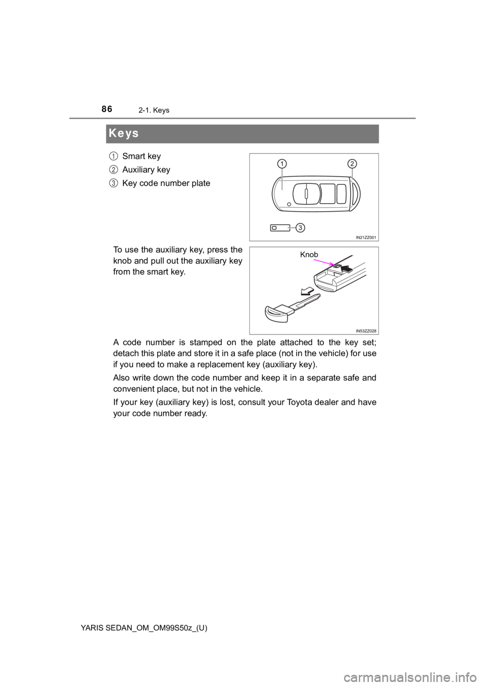 TOYOTA YARIS 2019   (in English) Manual Online 86
YARIS SEDAN_OM_OM99S50z_(U)
2-1. Keys
Keys
Smart key
Auxiliary key
Key code number plate
To use the auxiliary key, press the
knob and pull out the auxiliary key
from the smart key.
A  code  number 