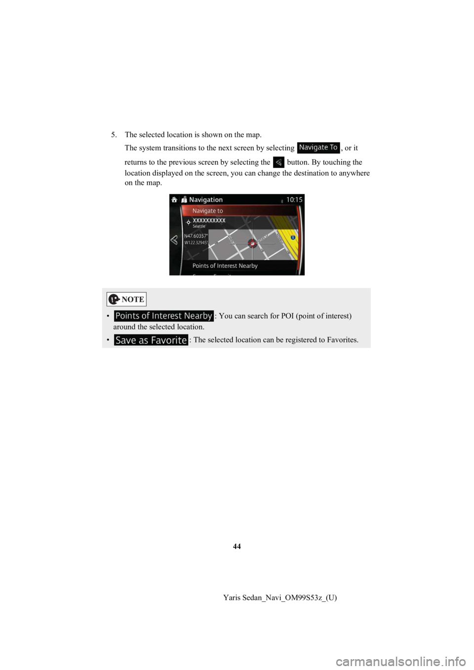 TOYOTA YARIS 2019  Accessories, Audio & Navigation (in English) 44
Yaris Sedan_Navi_OM99S53z_(U)
5. The selected location is shown on the map.
The system transitions  to the next screen by selecting  , or it 
returns to the previous screen by selecting the   butto