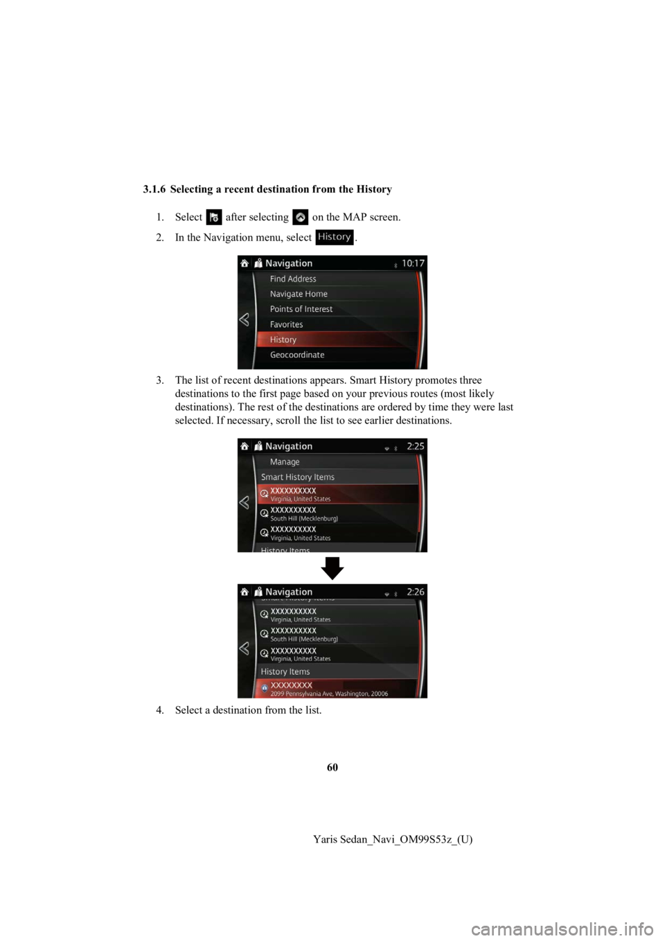 TOYOTA YARIS 2019  Accessories, Audio & Navigation (in English) 60
Yaris Sedan_Navi_OM99S53z_(U)
3.1.6 Selecting a recent dest
ination from the History
1. Select   after selectin g   on the MAP screen.
2. In the Navigation menu, select  .
3. The list of recent des