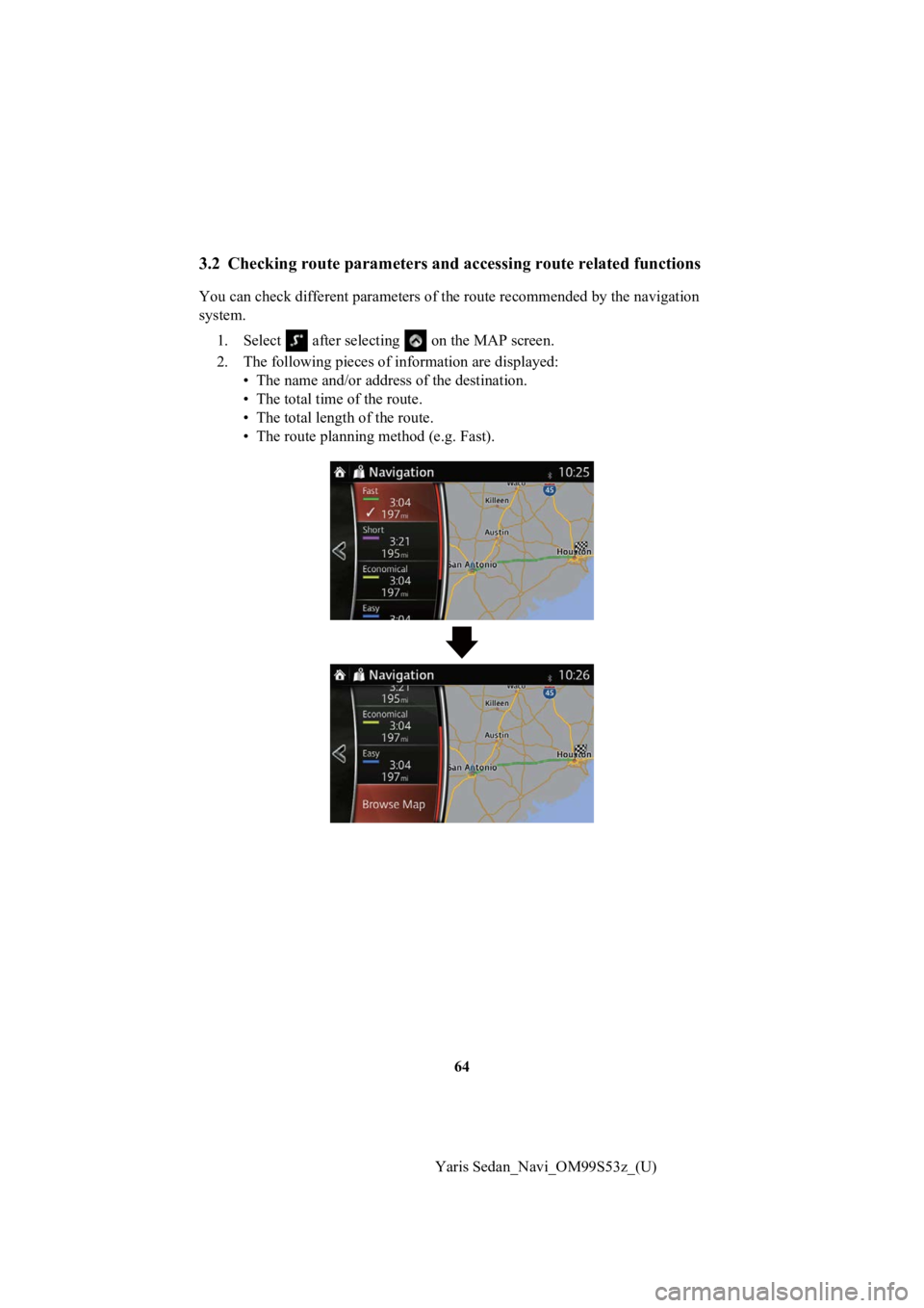 TOYOTA YARIS 2019  Accessories, Audio & Navigation (in English) 64
Yaris Sedan_Navi_OM99S53z_(U)
3.2 Checking route parameters and  accessing route related functions
You can check different paramet ers of the route recommended by  the navigation 
system.
1. Select