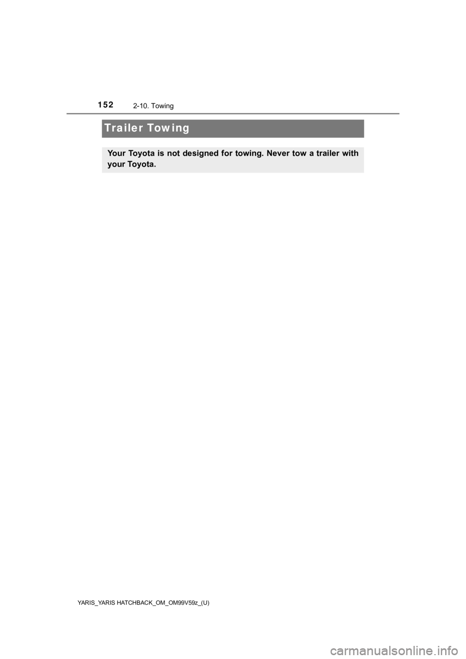 TOYOTA YARIS 2020 Owners Manual (in English) 152
YARIS_YARIS HATCHBACK_OM_OM99V59z_(U)
2-10. Towing
Trailer Towing
Your Toyota is not designed for towing. Never tow a trailer with
your Toyota. TOYOTA YARIS 2020 Owners Manual (in English) 152
YARIS_YARIS HATCHBACK_OM_OM99V59z_(U)
2-10. Towing
Trailer Towing
Your Toyota is not designed for towing. Never tow a trailer with
your Toyota.