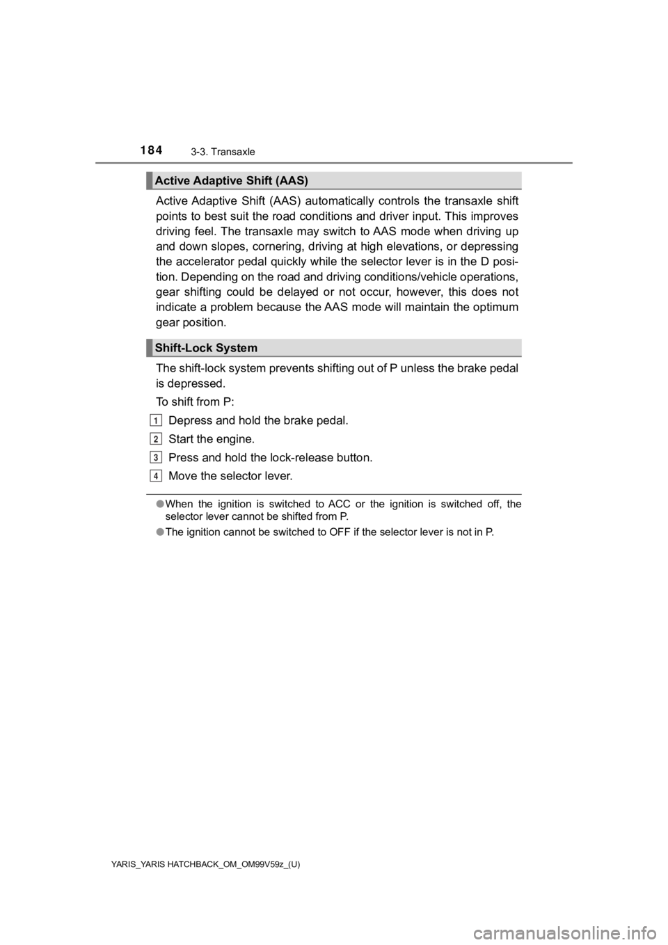 TOYOTA YARIS 2020  Owners Manual (in English) 184
YARIS_YARIS HATCHBACK_OM_OM99V59z_(U)
3-3. Transaxle
Active Adaptive  Shift  (AAS)  automatically  controls  the  transaxle  shift
points to best suit the road conditions and driver input. This  i