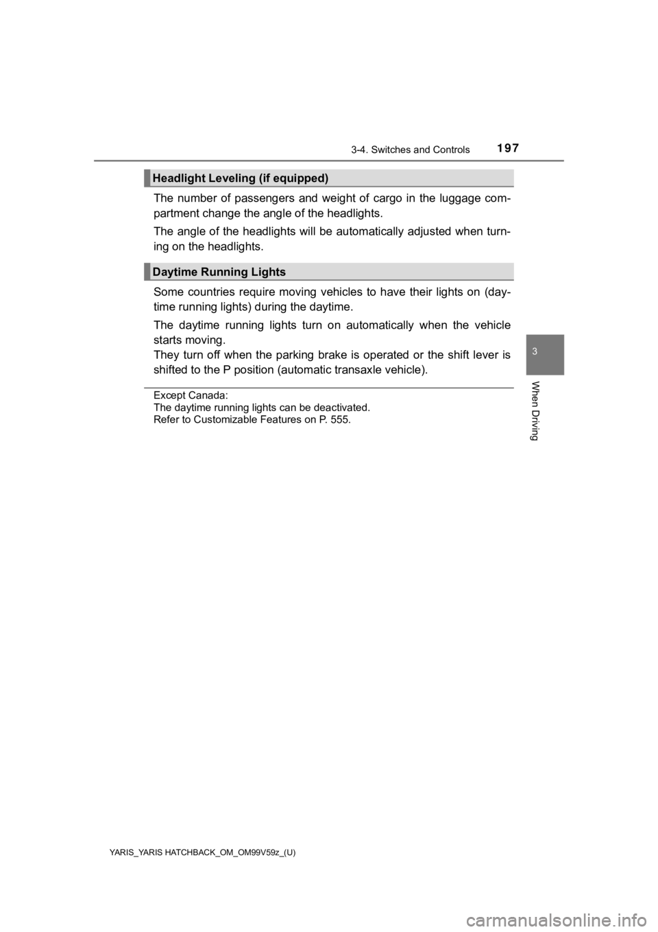 TOYOTA YARIS 2020  Owners Manual (in English) YARIS_YARIS HATCHBACK_OM_OM99V59z_(U)
1973-4. Switches and Controls
3
When Driving
The  number  of  passengers  and  weight  of  cargo  in  the  luggage  com-
partment change the ang le of the headlig
