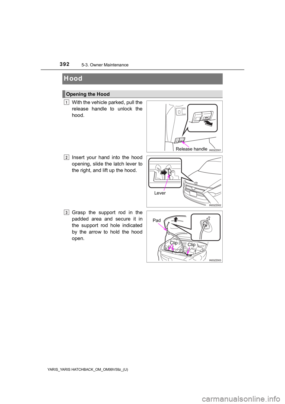 TOYOTA YARIS 2020  Owners Manual (in English) 392
YARIS_YARIS HATCHBACK_OM_OM99V59z_(U)
5-3. Owner Maintenance
Hood
With the vehicle parked, pull the
release  handle  to  unlock  the
hood.
Insert  your  hand  into  the  hood
opening,  slide the l