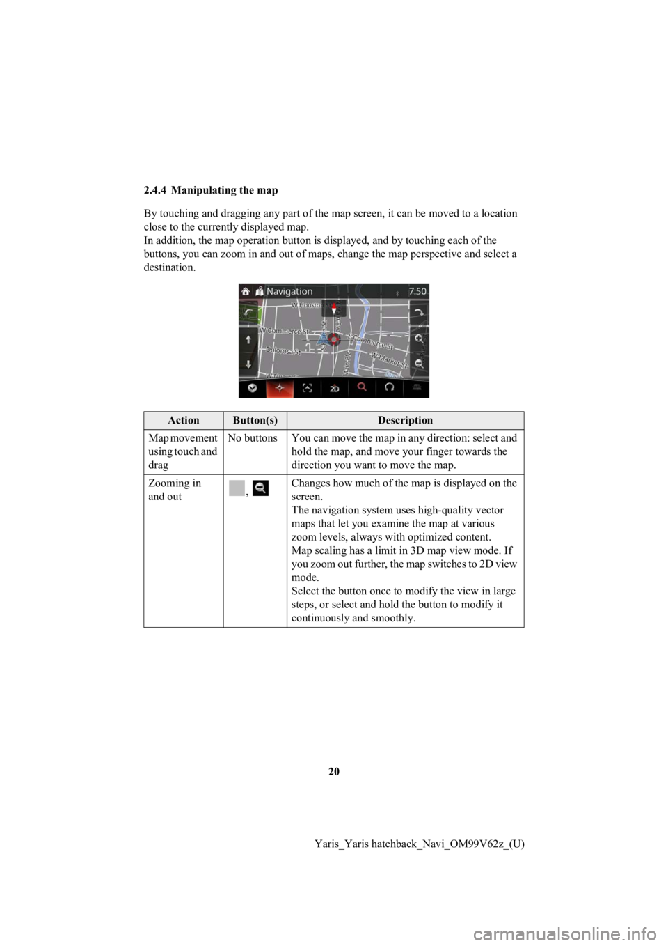 TOYOTA YARIS 2020 Accessories, Audio & Navigation (in English) 20
Yaris_Yaris hatchback_Navi_OM99V62z_(U)
2.4.4 Manipulating the map
By touching and dragging any pa
rt of the map screen, it can be moved to a location
close to the currently displayed map.
In addi TOYOTA YARIS 2020 Accessories, Audio & Navigation (in English) 20
Yaris_Yaris hatchback_Navi_OM99V62z_(U)
2.4.4 Manipulating the map
By touching and dragging any pa
rt of the map screen, it can be moved to a location
close to the currently displayed map.
In addi