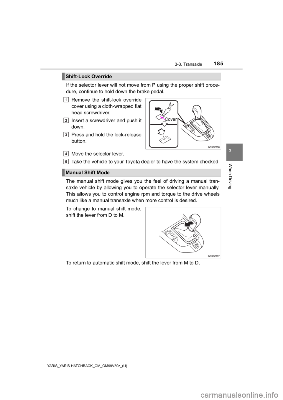 TOYOTA YARIS HATCHBACK 2020 Owners Manual (in English) YARIS_YARIS HATCHBACK_OM_OM99V59z_(U)
1853-3. Transaxle
3
When Driving
If the selector lever will not move from P using the proper shift proce-
dure, continue to hold down the brake pedal.
Remove the TOYOTA YARIS HATCHBACK 2020 Owners Manual (in English) YARIS_YARIS HATCHBACK_OM_OM99V59z_(U)
1853-3. Transaxle
3
When Driving
If the selector lever will not move from P using the proper shift proce-
dure, continue to hold down the brake pedal.
Remove the