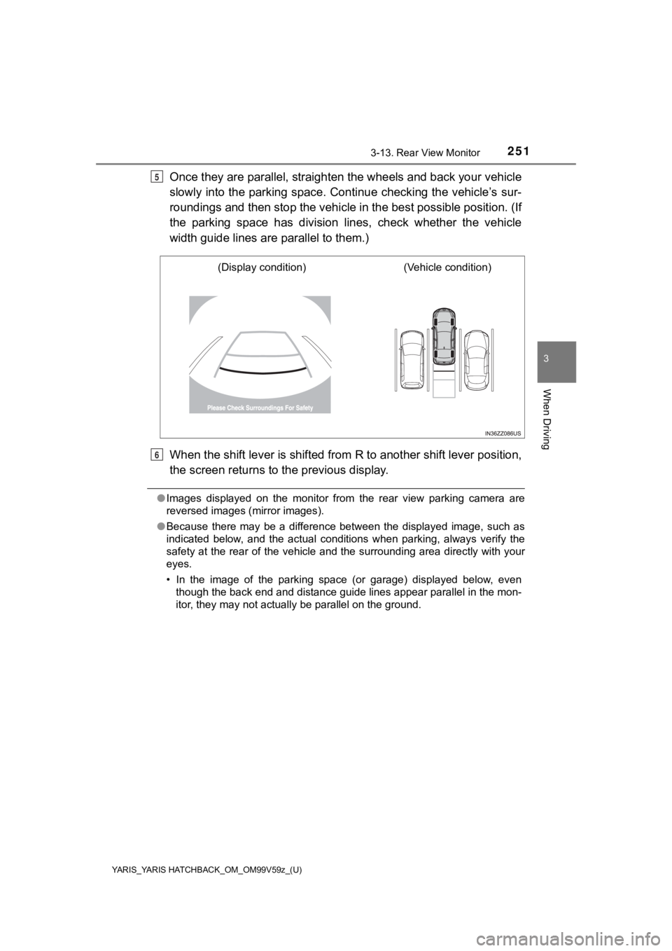 TOYOTA YARIS HATCHBACK 2020  Owners Manual (in English) YARIS_YARIS HATCHBACK_OM_OM99V59z_(U)
2513-13. Rear View Monitor
3
When Driving
Once they are parallel, straighten the wheels and back your veh icle
slowly into the parking space. Continue checking th