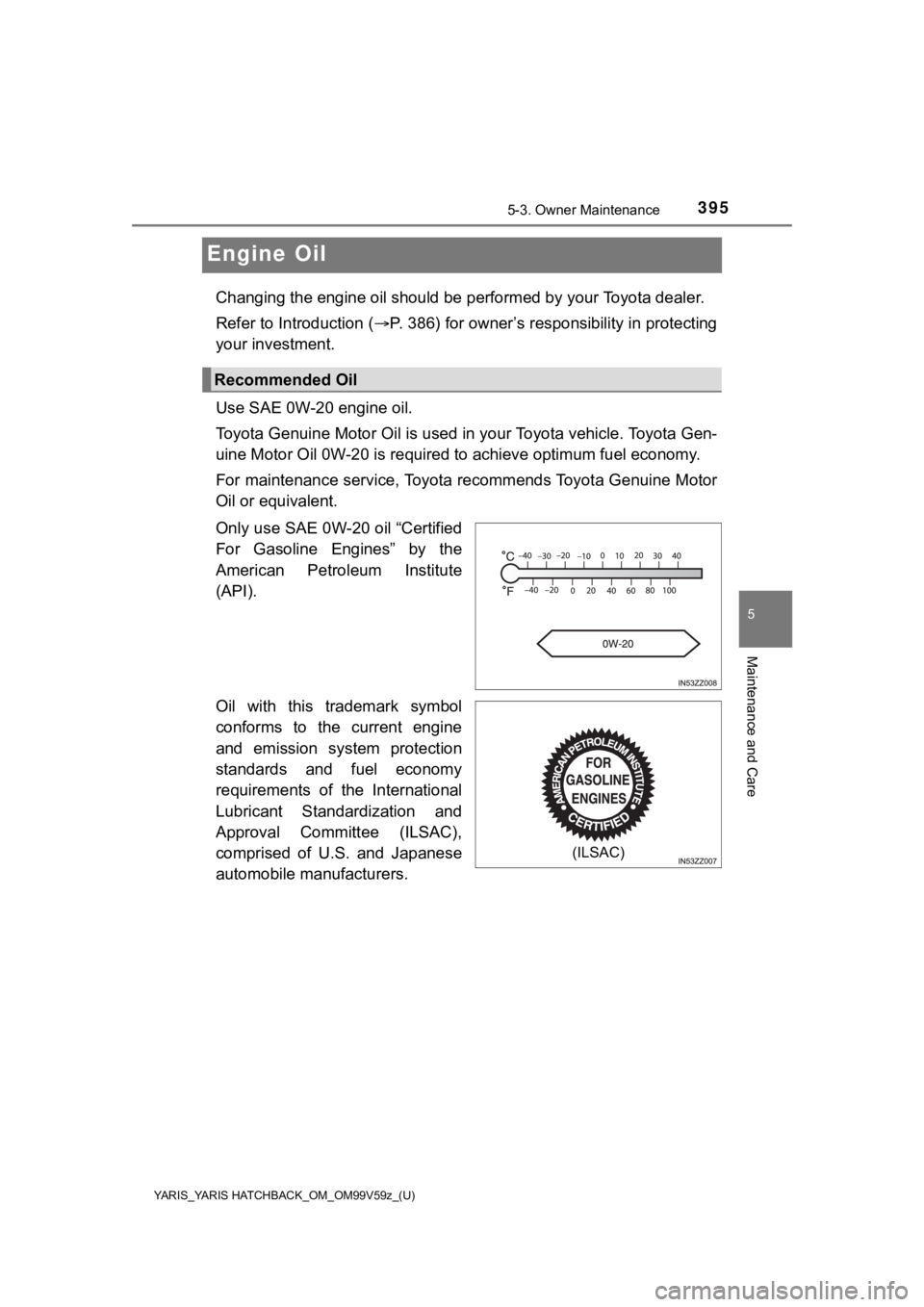 TOYOTA YARIS HATCHBACK 2020 (in English) Owners Manual 395
YARIS_YARIS HATCHBACK_OM_OM99V59z_(U)
5-3. Owner Maintenance
5
Maintenance and Care
Engine Oil
Changing the engine oil should be performed by your Toyota dealer.
Refer to Introduction ( P. 386 TOYOTA YARIS HATCHBACK 2020 (in English) Owners Manual 395
YARIS_YARIS HATCHBACK_OM_OM99V59z_(U)
5-3. Owner Maintenance
5
Maintenance and Care
Engine Oil
Changing the engine oil should be performed by your Toyota dealer.
Refer to Introduction ( P. 386