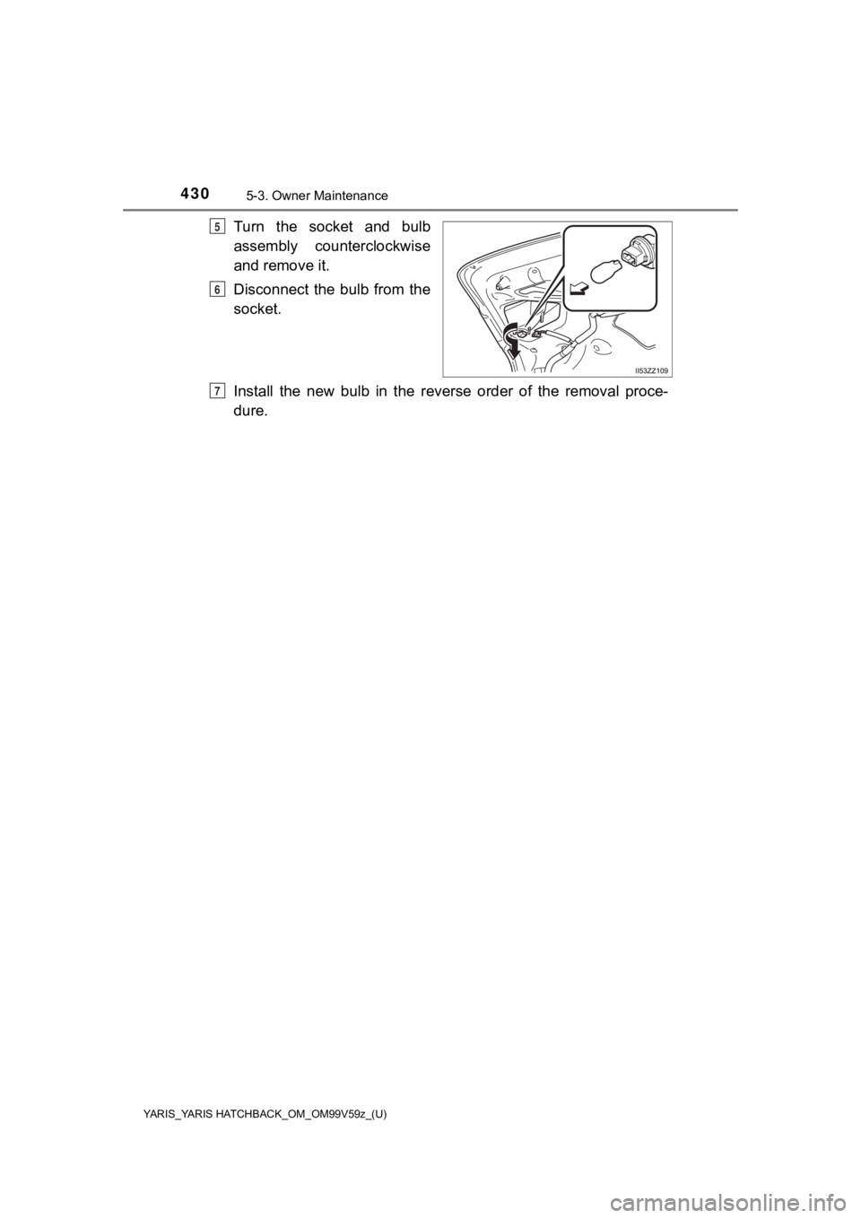 TOYOTA YARIS HATCHBACK 2020  Owners Manual (in English) 4305-3. Owner Maintenance
YARIS_YARIS HATCHBACK_OM_OM99V59z_(U)
Turn  the  socket  and  bulb
assembly  counterclockwise
and remove it.
Disconnect  the  bulb  from  the
socket.
Install  the  new  bulb 