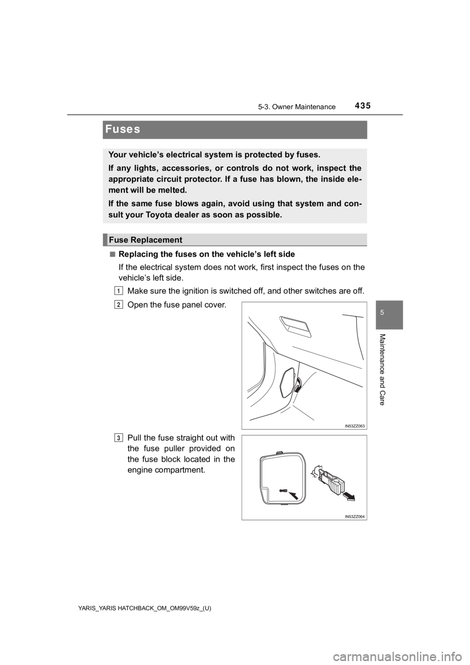 TOYOTA YARIS HATCHBACK 2020  Owners Manual (in English) 435
YARIS_YARIS HATCHBACK_OM_OM99V59z_(U)
5-3. Owner Maintenance
5
Maintenance and Care
Fuses
■Replacing the fuses on the vehicle’s left side
If the electrical system does not work, first inspect 