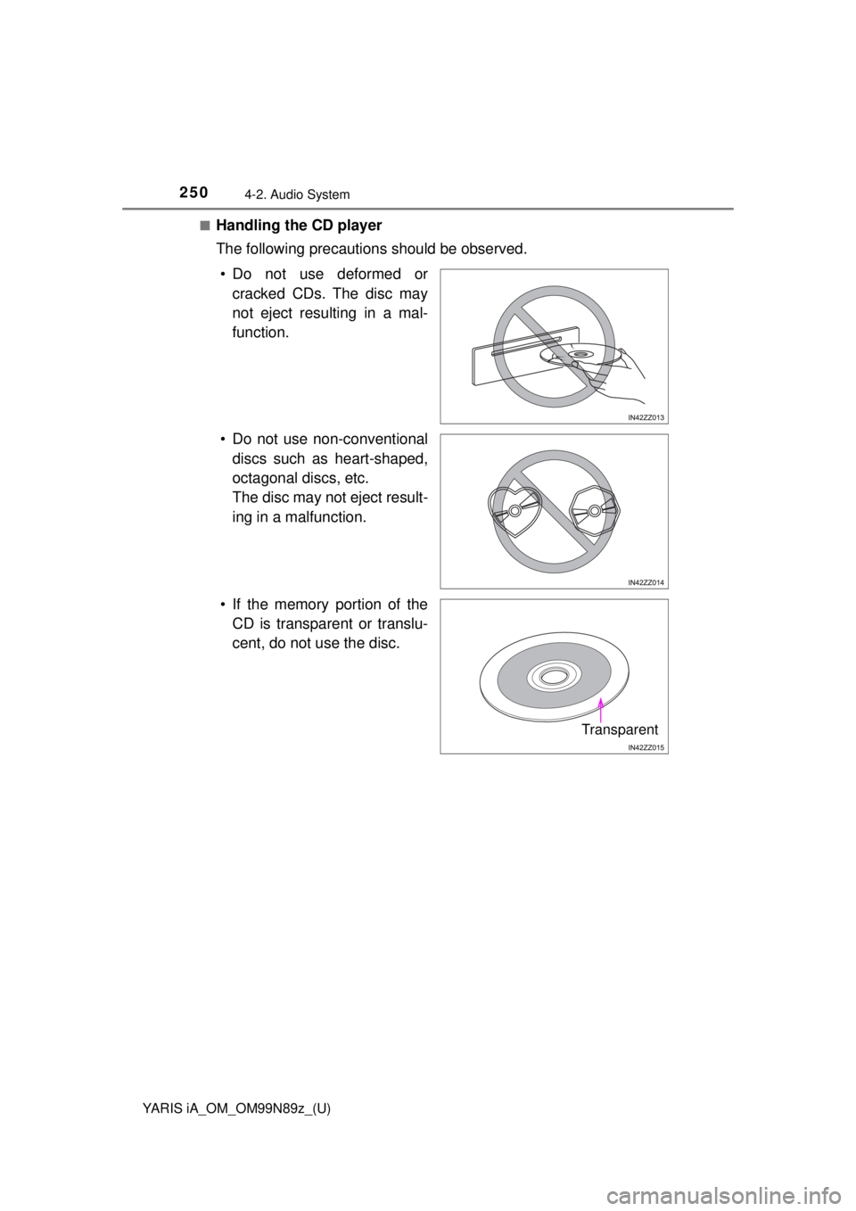 TOYOTA YARIS iA 2017 Owners Manual (in English) 250
YARIS iA_OM_OM99N89z_(U)
4-2. Audio System
■Handling the CD player
The following precautions should be observed.• Do not use deformed or cracked CDs. The disc may
not eject resulting in a mal- TOYOTA YARIS iA 2017 Owners Manual (in English) 250
YARIS iA_OM_OM99N89z_(U)
4-2. Audio System
■Handling the CD player
The following precautions should be observed.• Do not use deformed or cracked CDs. The disc may
not eject resulting in a mal-