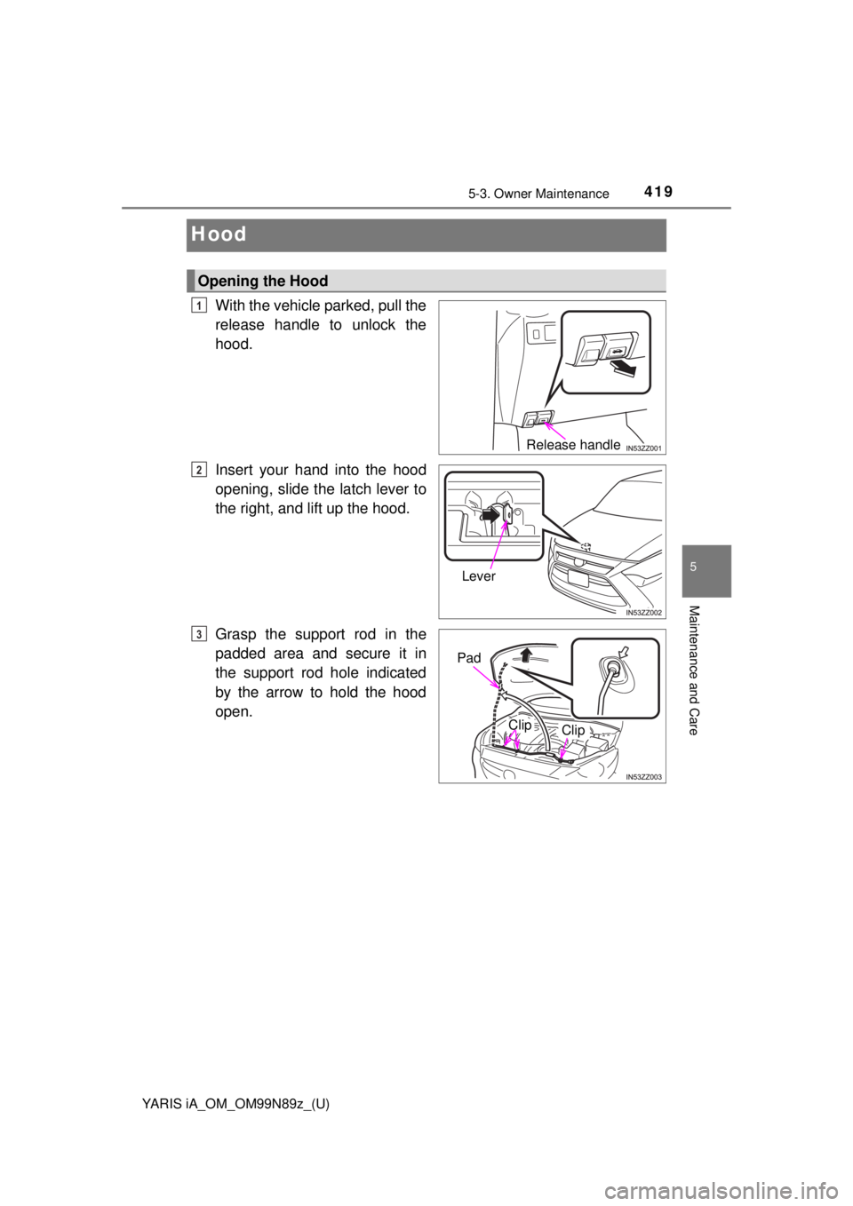 TOYOTA YARIS iA 2017  Owners Manual (in English) 419
YARIS iA_OM_OM99N89z_(U)
5-3. Owner Maintenance
5
Maintenance and Care
Hood
With the vehicle parked, pull the
release handle to unlock the
hood.
Insert your hand into the hood
opening, slide the l TOYOTA YARIS iA 2017  Owners Manual (in English) 419
YARIS iA_OM_OM99N89z_(U)
5-3. Owner Maintenance
5
Maintenance and Care
Hood
With the vehicle parked, pull the
release handle to unlock the
hood.
Insert your hand into the hood
opening, slide the l