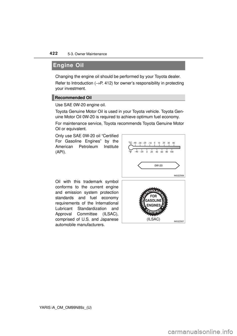 TOYOTA YARIS iA 2017  Owners Manual (in English) 422
YARIS iA_OM_OM99N89z_(U)
5-3. Owner Maintenance
Engine Oil
Changing the engine oil should be performed by your Toyota dealer. 
Refer to Introduction (→P. 412) for owner’s responsibility in pro TOYOTA YARIS iA 2017  Owners Manual (in English) 422
YARIS iA_OM_OM99N89z_(U)
5-3. Owner Maintenance
Engine Oil
Changing the engine oil should be performed by your Toyota dealer. 
Refer to Introduction (→P. 412) for owner’s responsibility in pro