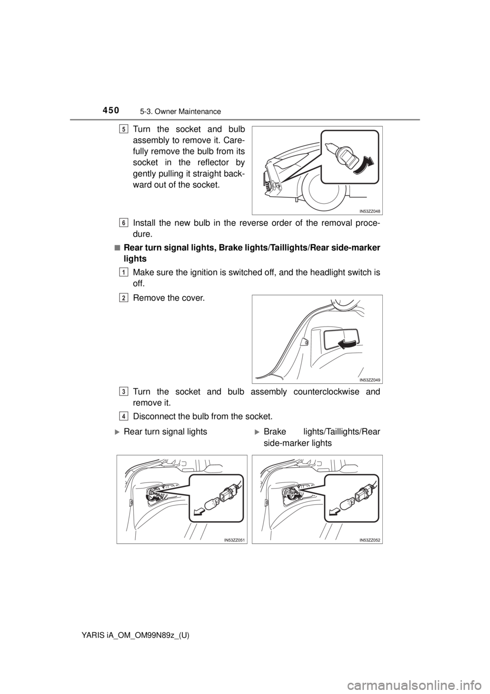 TOYOTA YARIS iA 2017 Owners Manual (in English) 4505-3. Owner Maintenance
YARIS iA_OM_OM99N89z_(U)
Turn the socket and bulb
assembly to remove it. Care-
fully remove the bulb from its
socket in the reflector by
gently pulling it straight back-
ward TOYOTA YARIS iA 2017 Owners Manual (in English) 4505-3. Owner Maintenance
YARIS iA_OM_OM99N89z_(U)
Turn the socket and bulb
assembly to remove it. Care-
fully remove the bulb from its
socket in the reflector by
gently pulling it straight back-
ward