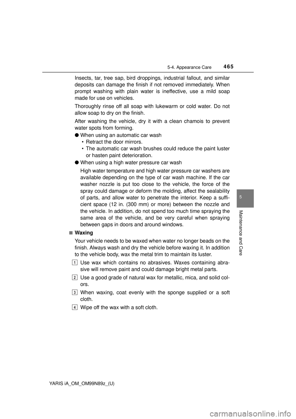 TOYOTA YARIS iA 2017  Owners Manual (in English) YARIS iA_OM_OM99N89z_(U)
4655-4. Appearance Care
5
Maintenance and Care
Insects, tar, tree sap, bird droppings, industrial fallout, and similar
deposits can damage the finish if  not removed immediate TOYOTA YARIS iA 2017  Owners Manual (in English) YARIS iA_OM_OM99N89z_(U)
4655-4. Appearance Care
5
Maintenance and Care
Insects, tar, tree sap, bird droppings, industrial fallout, and similar
deposits can damage the finish if  not removed immediate