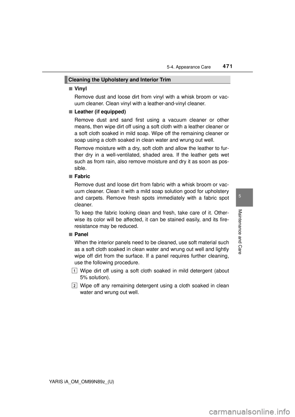 TOYOTA YARIS iA 2017  Owners Manual (in English) YARIS iA_OM_OM99N89z_(U)
4715-4. Appearance Care
5
Maintenance and Care
■Vinyl
Remove dust and loose dirt from vinyl with a whisk broom or vac-
uum cleaner. Clean vinyl with a leather-and-vinyl clea TOYOTA YARIS iA 2017  Owners Manual (in English) YARIS iA_OM_OM99N89z_(U)
4715-4. Appearance Care
5
Maintenance and Care
■Vinyl
Remove dust and loose dirt from vinyl with a whisk broom or vac-
uum cleaner. Clean vinyl with a leather-and-vinyl clea