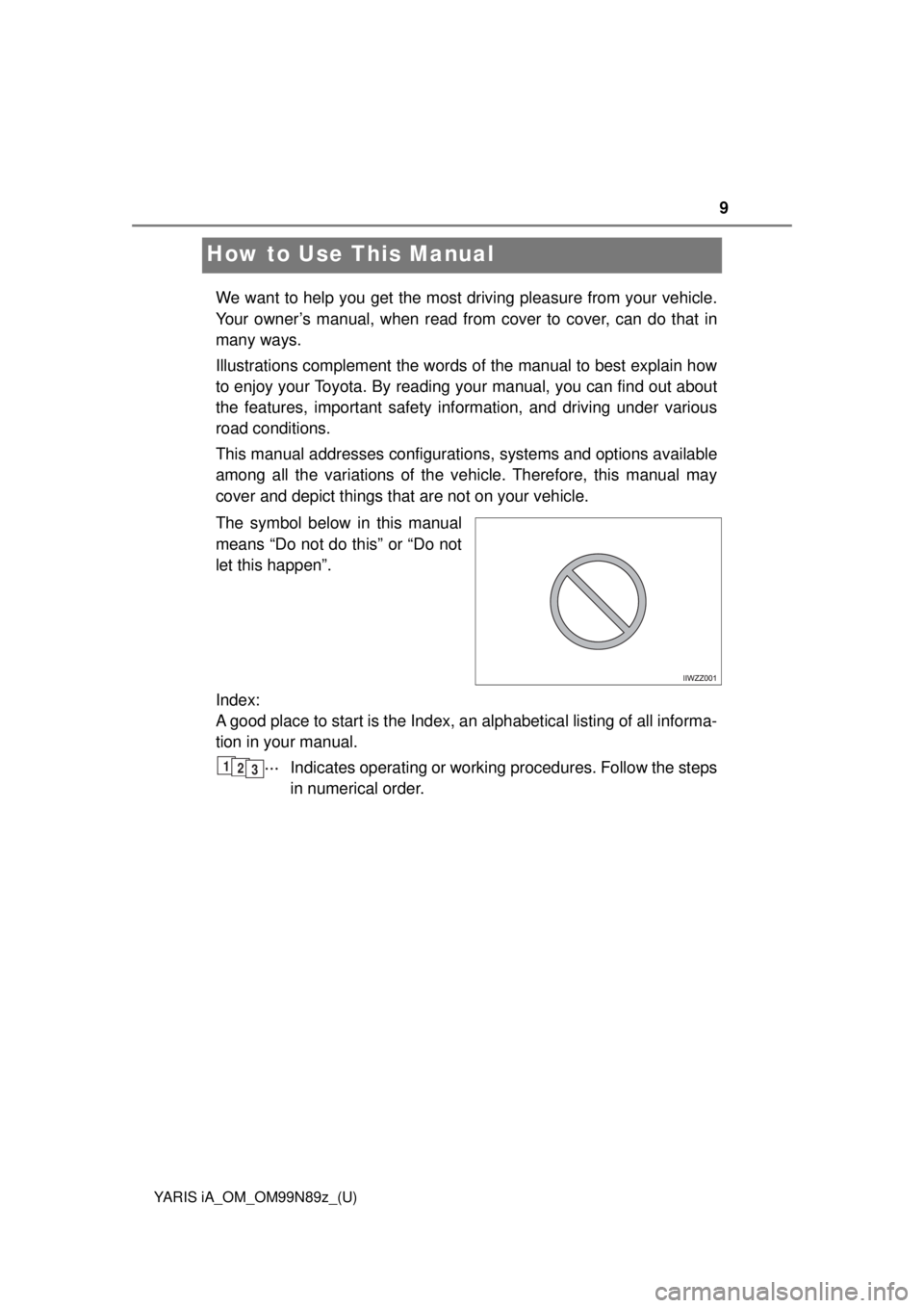 TOYOTA YARIS iA 2017 Owners Manual (in English) 9
YARIS iA_OM_OM99N89z_(U)
How to Use This Manual
We want to help you get the most driving pleasure from your vehicle.
Your owner’s manual, when read from cover to cover, can do that in
many ways.
I TOYOTA YARIS iA 2017 Owners Manual (in English) 9
YARIS iA_OM_OM99N89z_(U)
How to Use This Manual
We want to help you get the most driving pleasure from your vehicle.
Your owner’s manual, when read from cover to cover, can do that in
many ways.
I