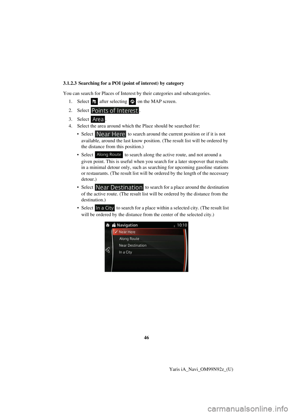 TOYOTA YARIS iA 2017  Accessories, Audio & Navigation (in English) 46Yaris iA_Navi_OM99N92z_(U)
3.1.2.3 Searching for a POI (poi
nt of interest) by category
You can search for Places of Interest  by their categories and subcategories.
1. Select   after selectin g   o