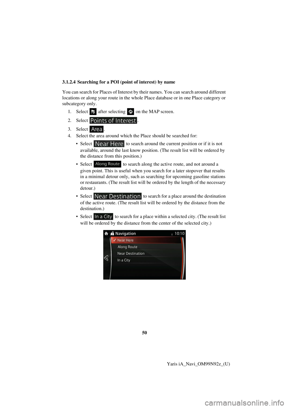 TOYOTA YARIS iA 2017  Accessories, Audio & Navigation (in English) 50Yaris iA_Navi_OM99N92z_(U)
3.1.2.4 Searching for a POI (p
oint of interest) by name
You can search for Places of Interest by th eir names. You can search around different 
locations or along your ro