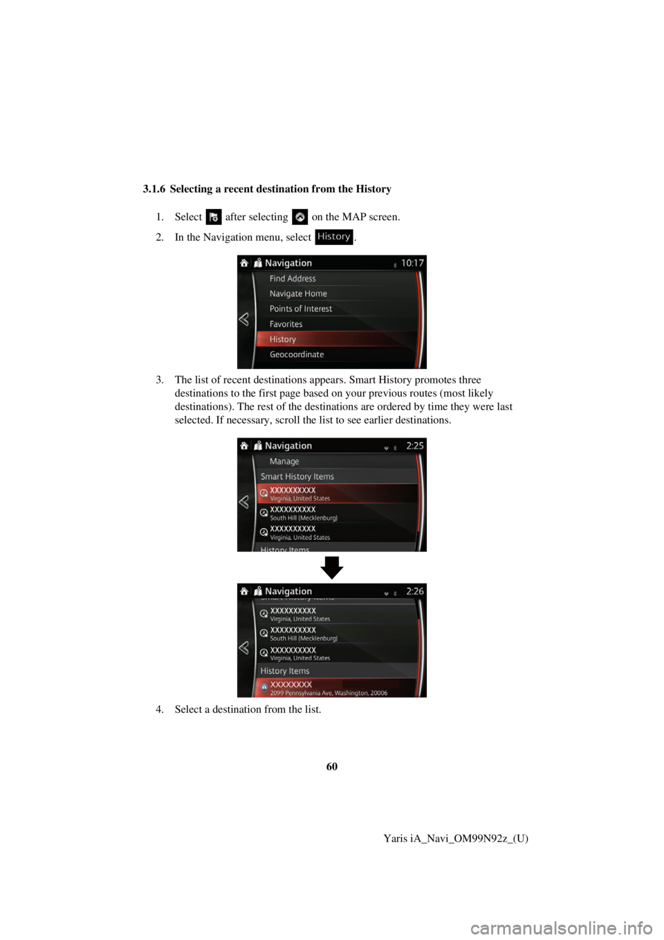TOYOTA YARIS iA 2017  Accessories, Audio & Navigation (in English) 60Yaris iA_Navi_OM99N92z_(U)
3.1.6 Selecting a recent destination from the History
1. Select   after selectin g   on the MAP screen.
2. In the Navigation menu, select  .
3. The list of recent destinat