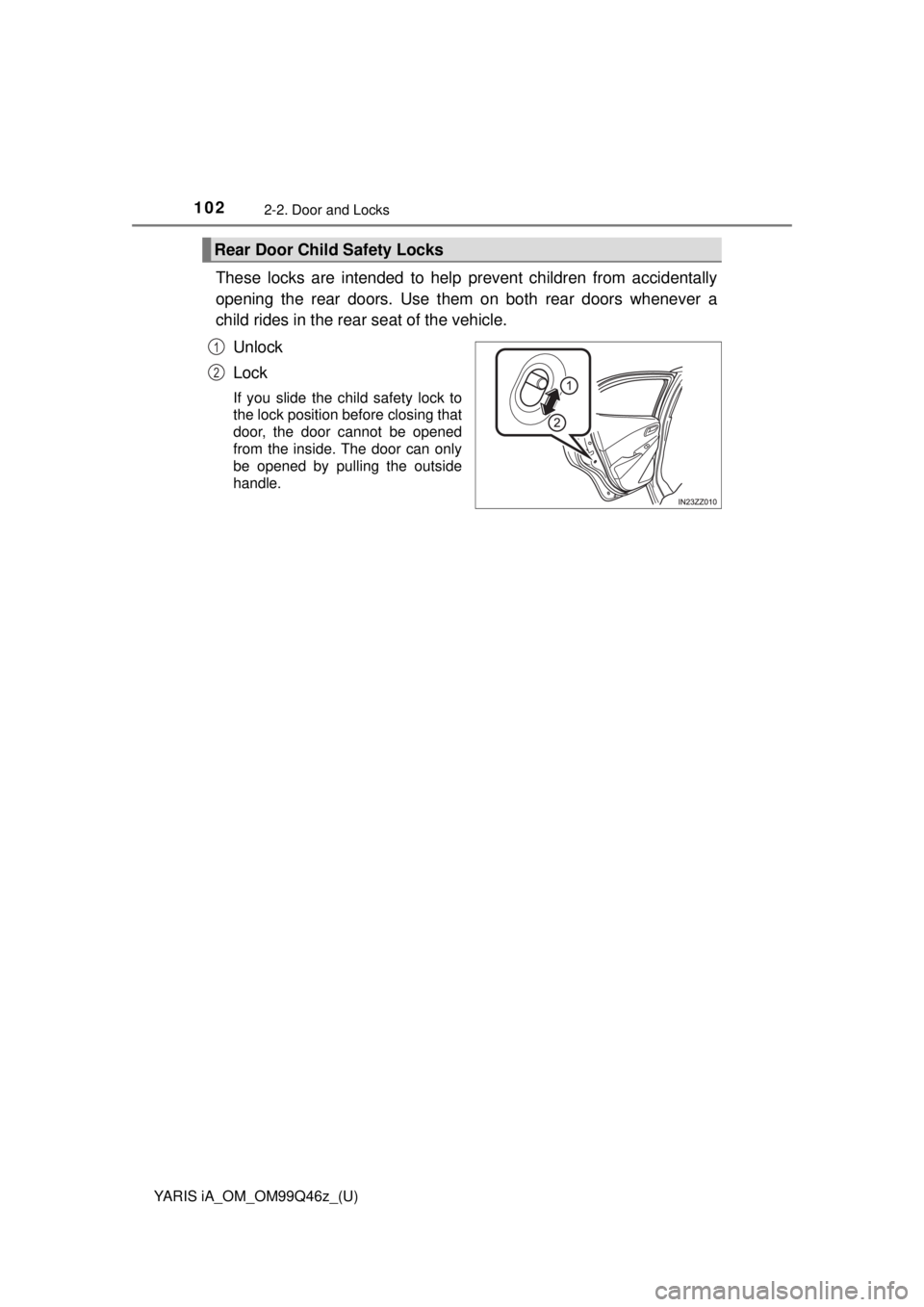 TOYOTA YARIS iA 2018 Owners Manual (in English) 102
YARIS iA_OM_OM99Q46z_(U)
2-2. Door and Locks
These locks are intended to help prevent children from accidentally
opening the rear doors. Use them on both rear doors whenever a
child rides in the r TOYOTA YARIS iA 2018 Owners Manual (in English) 102
YARIS iA_OM_OM99Q46z_(U)
2-2. Door and Locks
These locks are intended to help prevent children from accidentally
opening the rear doors. Use them on both rear doors whenever a
child rides in the r