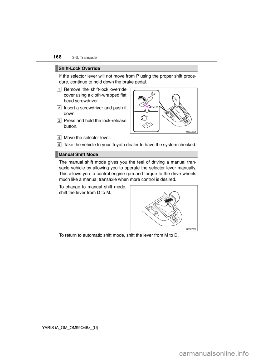TOYOTA YARIS iA 2018 Owners Manual (in English) 168
YARIS iA_OM_OM99Q46z_(U)
3-3. Transaxle
If the selector lever will not move from P using the proper shift proce-
dure, continue to hold down the brake pedal.
Remove the shift-lock override
cover u TOYOTA YARIS iA 2018 Owners Manual (in English) 168
YARIS iA_OM_OM99Q46z_(U)
3-3. Transaxle
If the selector lever will not move from P using the proper shift proce-
dure, continue to hold down the brake pedal.
Remove the shift-lock override
cover u