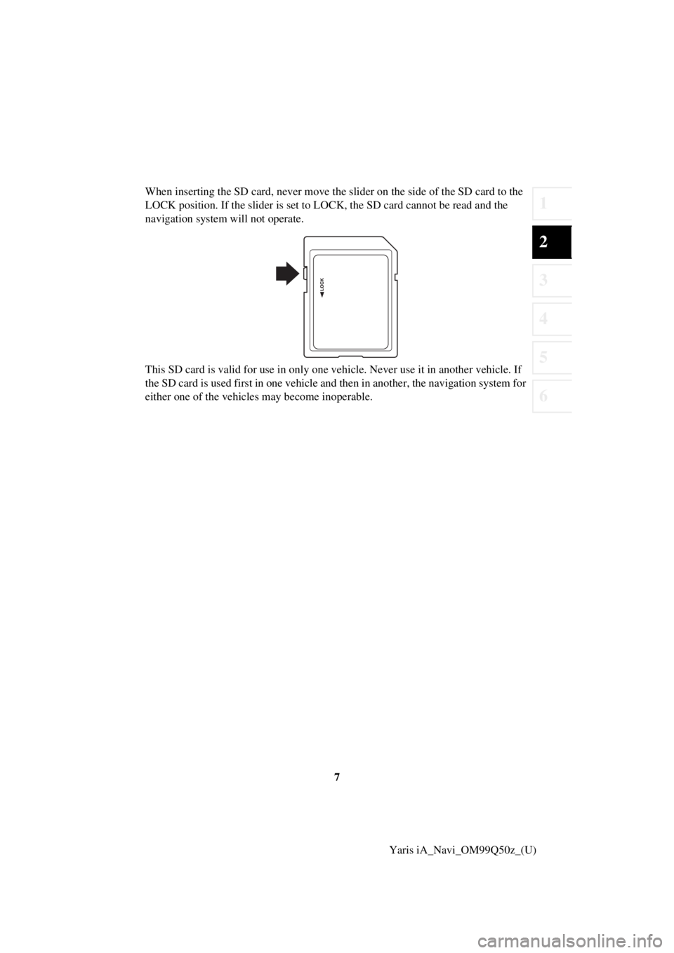 TOYOTA YARIS iA 2018  Accessories, Audio & Navigation (in English) 7
1
2
3
4
5
6
Yaris iA_Navi_OM99Q50z_(U)
When inserting the SD card, never move the slider on the 
side of the SD card to the 
LOCK position. If the slider is set to  LOCK, the SD card cannot be read 