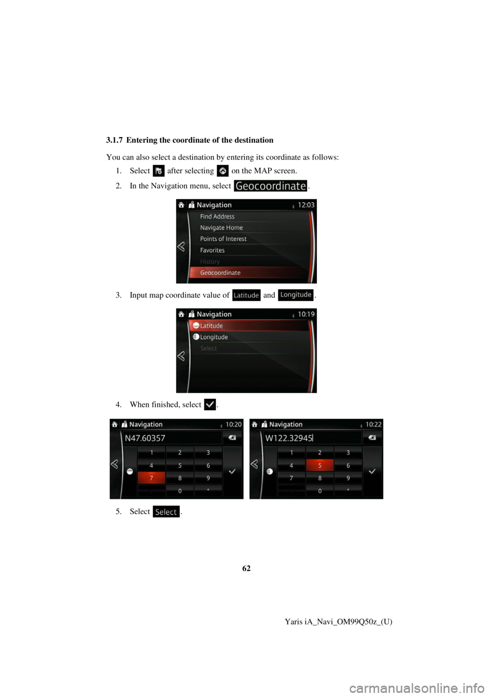 TOYOTA YARIS iA 2018  Accessories, Audio & Navigation (in English) 62Yaris iA_Navi_OM99Q50z_(U)
3.1.7 Entering the coordinate of the destination
You can also select a destination by entering its coordinate as follows:
1. Select  after selectin g   on the MAP screen.
