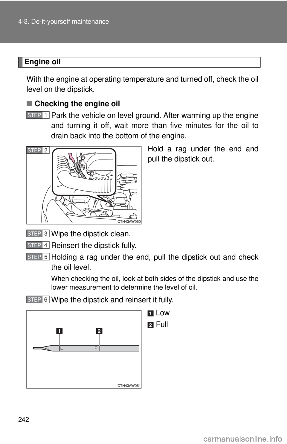 TOYOTA FR-S 2013  Owners Manual (in English) 242 4-3. Do-it-yourself maintenance
Engine oilWith the engine at operating temperature and turned off, check the oil
level on the dipstick.
■ Checking the engine oil
Park the vehicle on level ground