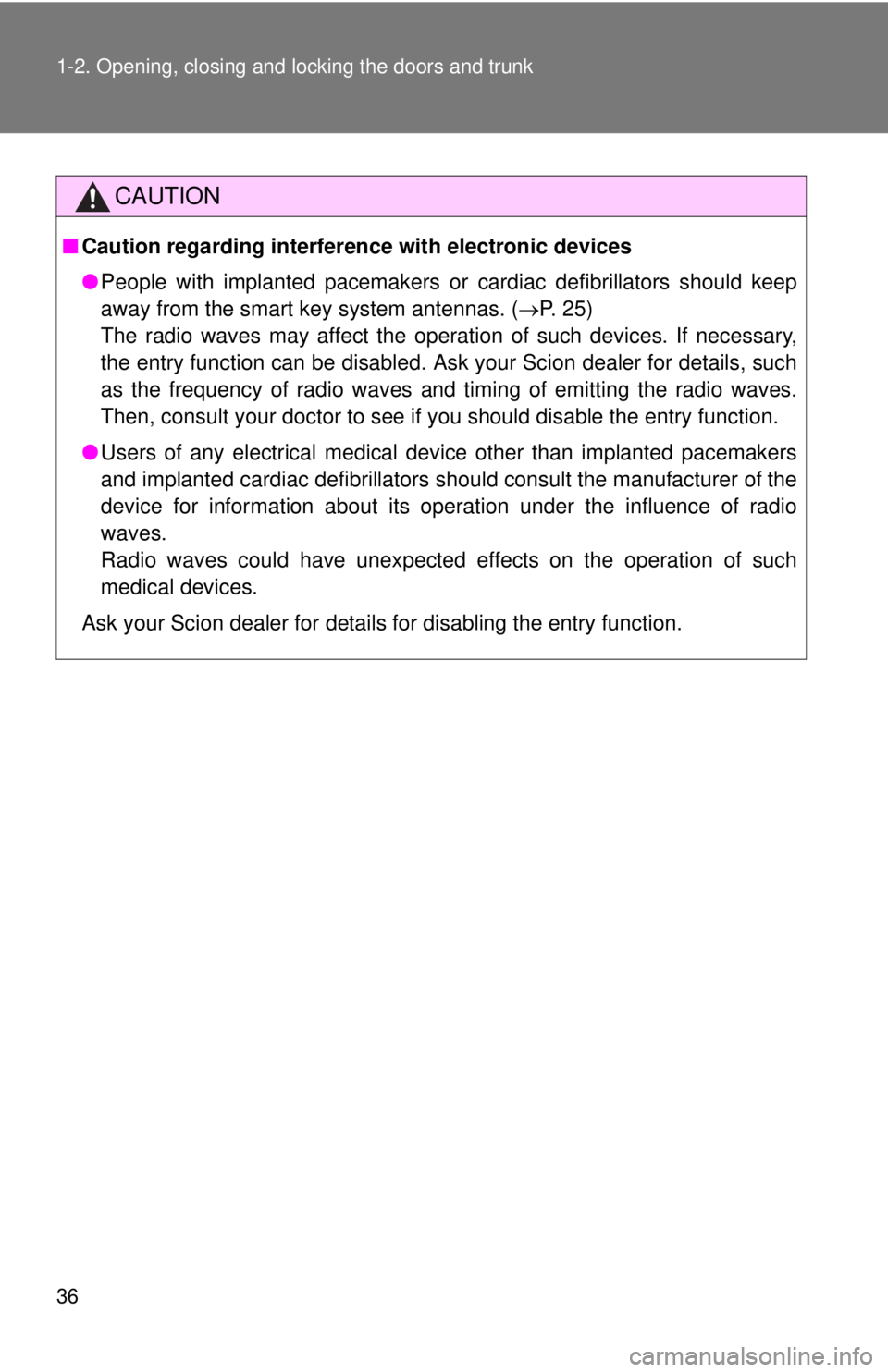 TOYOTA FR-S 2013  Owners Manual (in English) 36 1-2. Opening, closing and locking the doors and trunk
CAUTION
■Caution regarding interfer ence with electronic devices
● People with implanted pacemakers or cardiac defibrillators should keep
a
