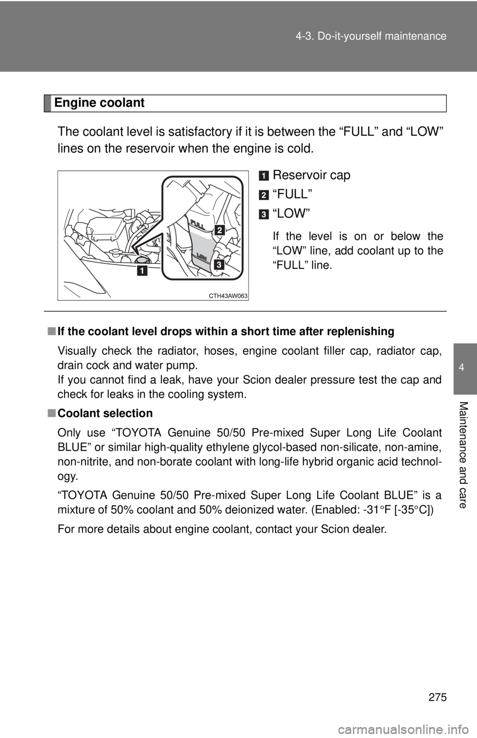 TOYOTA FR-S 2015 Owners Manual (in English) 275 4-3. Do-it-yourself maintenance
4
Maintenance and care
Engine coolant
The coolant level is satisfactory if it is between the “FULL” and “LOW”
lines on the reservoir when the engine is cold TOYOTA FR-S 2015 Owners Manual (in English) 275 4-3. Do-it-yourself maintenance
4
Maintenance and care
Engine coolant
The coolant level is satisfactory if it is between the “FULL” and “LOW”
lines on the reservoir when the engine is cold