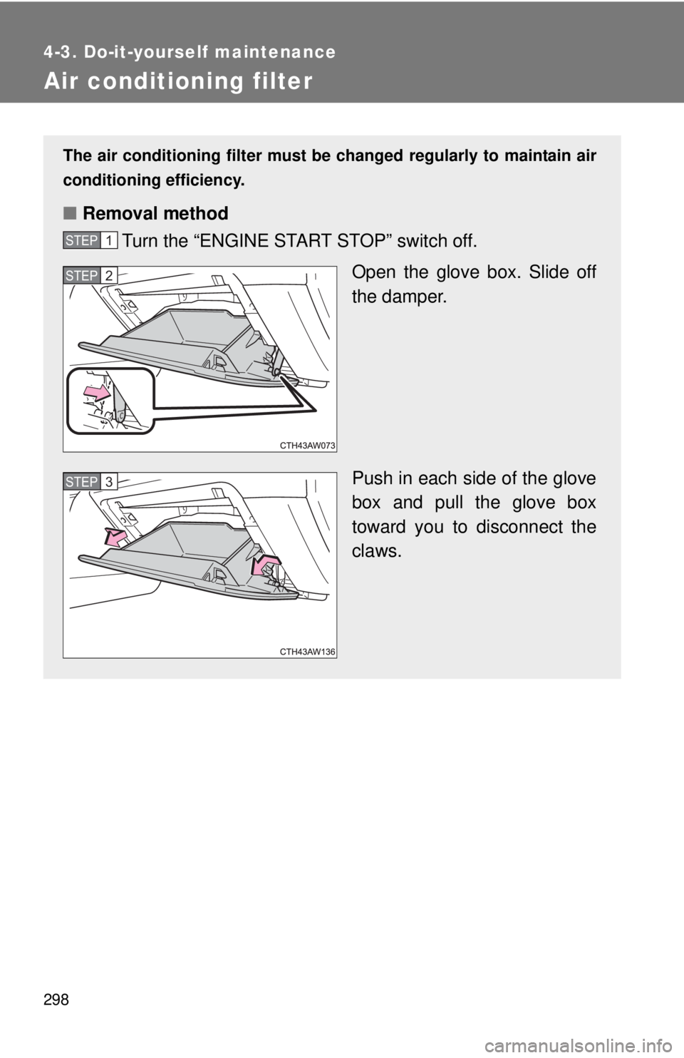 TOYOTA FR-S 2015  Owners Manual (in English) 298
4-3. Do-it-yourself maintenance
Air conditioning filter
The air conditioning filter must be changed regularly to maintain air
conditioning efficiency.
■Removal method
Turn the “ENGINE START ST