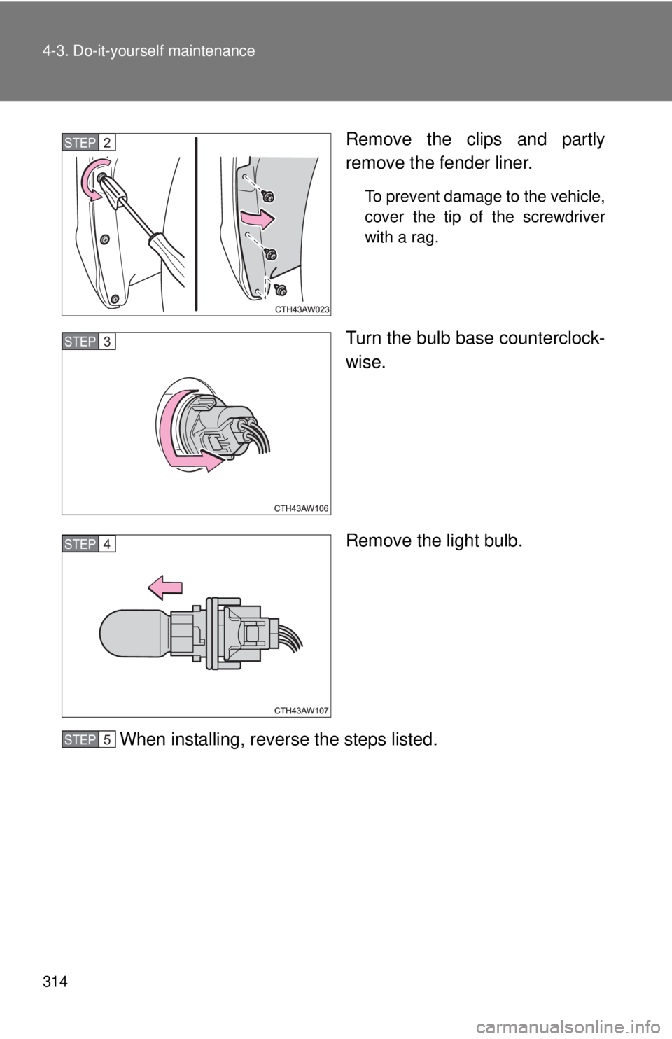 TOYOTA FR-S 2015  Owners Manual (in English) 314 4-3. Do-it-yourself maintenance
Remove the clips and partly
remove the fender liner.
To prevent damage to the vehicle,
cover the tip of the screwdriver
with a rag.
Turn the bulb base counterclock-