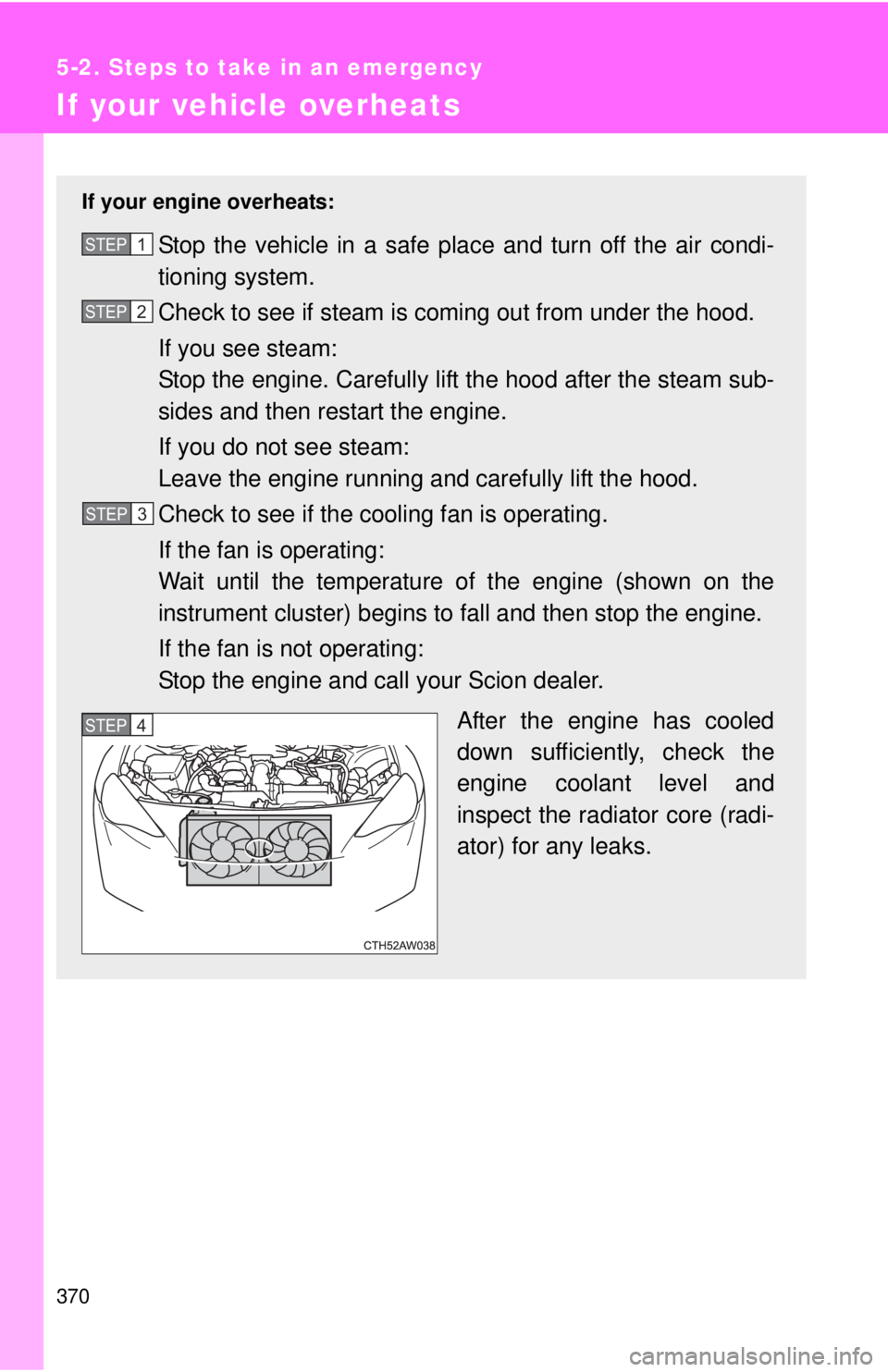 TOYOTA FR-S 2015  Owners Manual (in English) 370
5-2. Steps to take in an emergency
If your vehicle overheats
If your engine overheats:
Stop the vehicle in a safe place and turn off the air condi-
tioning system.
Check to see if steam is coming 