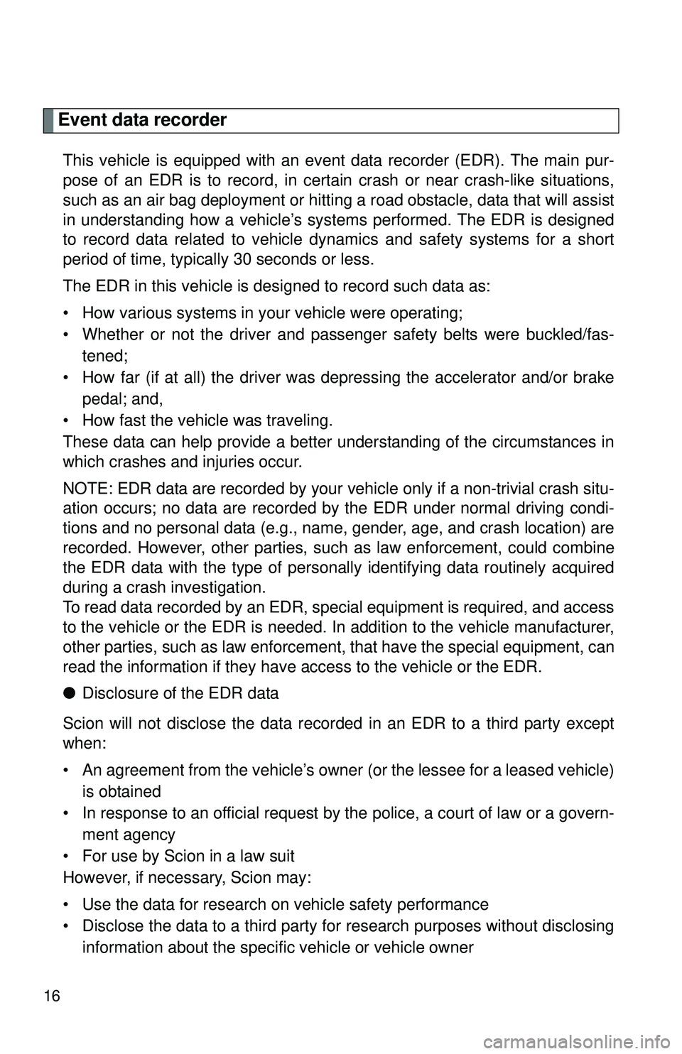 TOYOTA FR-S 2016   (in English) User Guide 16
Event data recorder
This vehicle is equipped with an event data recorder (EDR). The main pur-
pose of an EDR is to record, in certain crash or near crash-like situations,
such as an air bag deploym