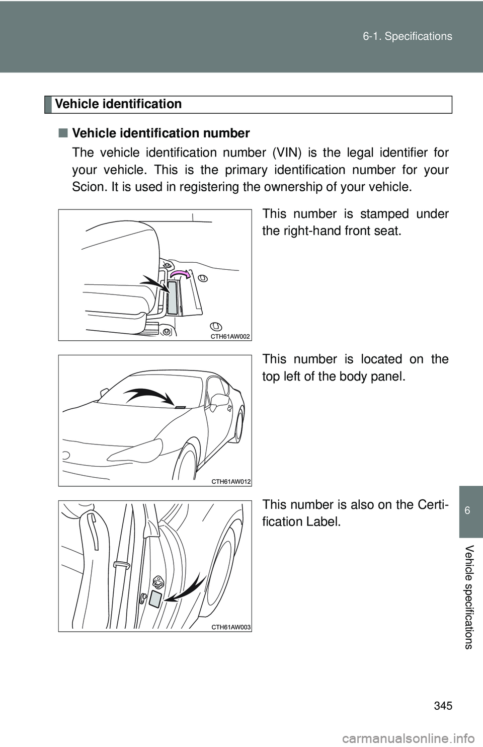 TOYOTA FR-S 2016  Owners Manual (in English) 345
6-1. Specifications
6
Vehicle specifications
Vehicle identification
■ Vehicle identification number
The vehicle identification number  (VIN) is the legal identifier for
your vehicle. This is the