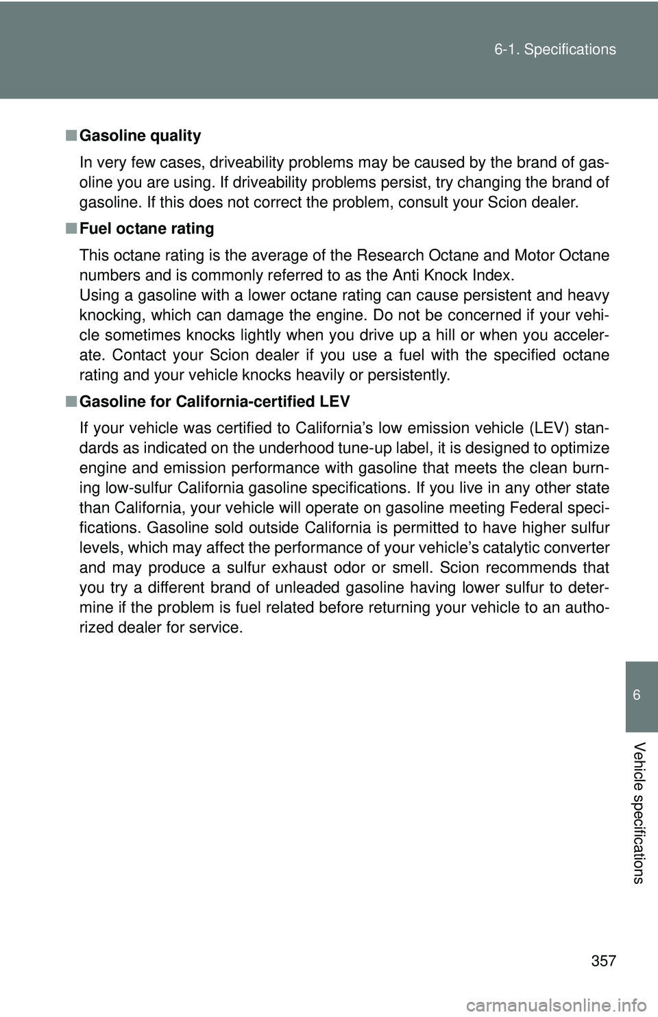 TOYOTA FR-S 2016  Owners Manual (in English) 357
6-1. Specifications
6
Vehicle specifications
■
Gasoline quality
In very few cases, driveability problems may be caused by the brand of gas-
oline you are using. If driveability problems persist,