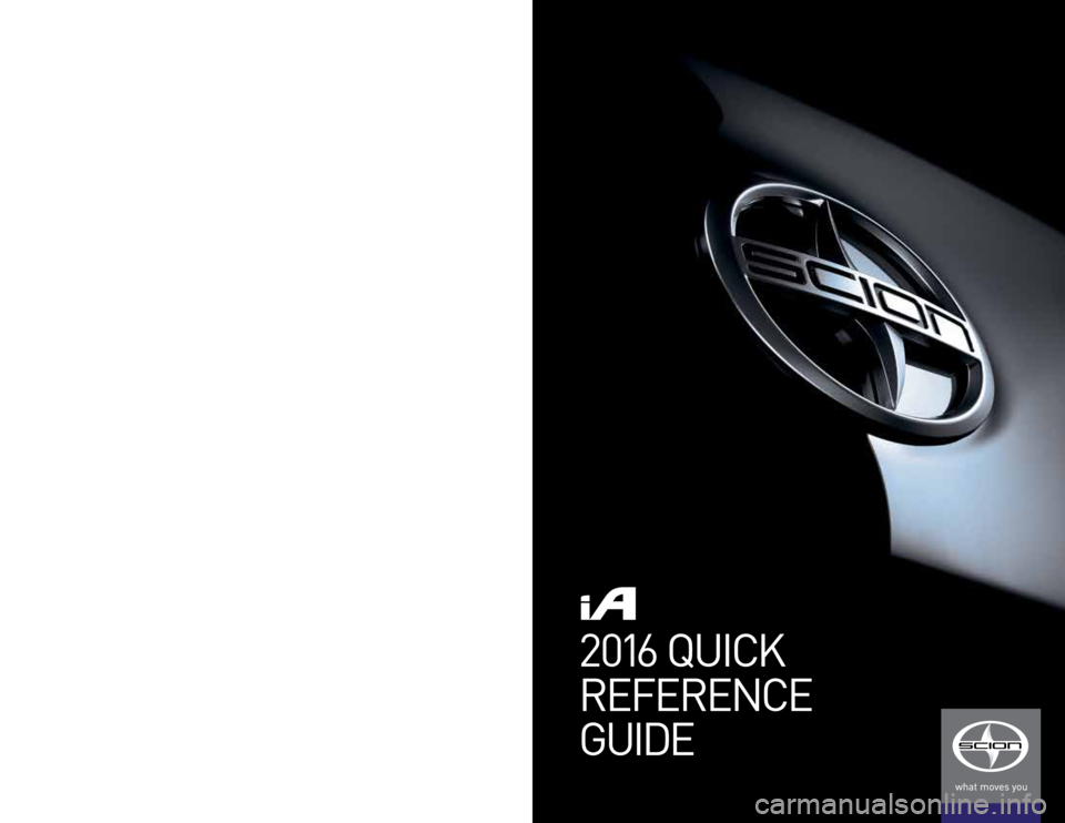 TOYOTA iA 2016 Owners Manual (in English) WEBSITE
W W W.SCION.COM
PHONE
1.866.70.SCION
ADDRESS
19001 S. WESTERN A\fE.
D102, \b.O. BOX 2742
TORR ANCE, CA 90509-2742
USA
2016 QUICK
REFERENCE
GUIDE
00505- QRG16 -IA
©2015 Scion, a marque of Toyo TOYOTA iA 2016 Owners Manual (in English) WEBSITE
W W W.SCION.COM
PHONE
1.866.70.SCION
ADDRESS
19001 S. WESTERN A\fE.
D102, \b.O. BOX 2742
TORR ANCE, CA 90509-2742
USA
2016 QUICK
REFERENCE
GUIDE
00505- QRG16 -IA
©2015 Scion, a marque of Toyo