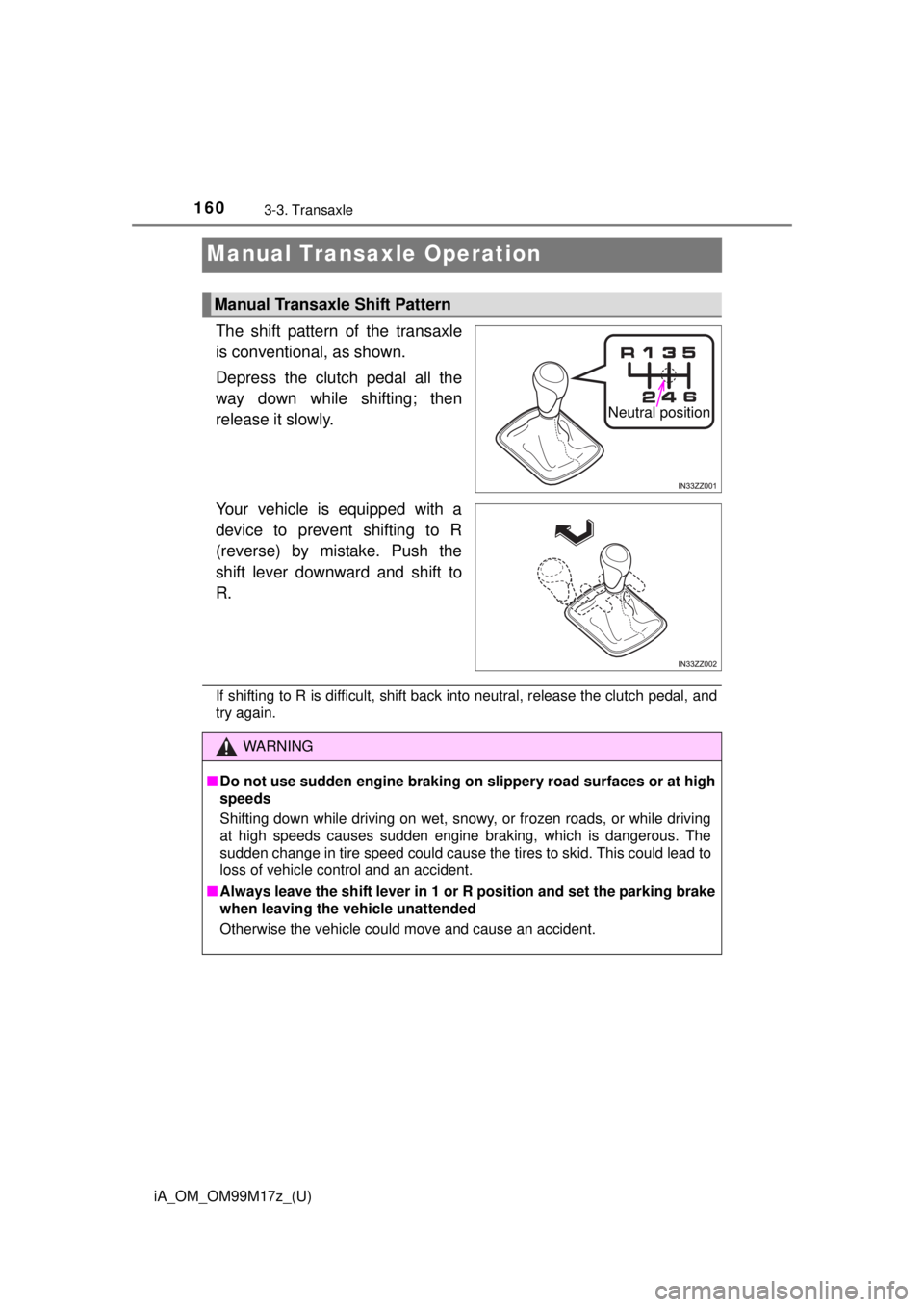 TOYOTA iA 2016 Owners Manual (in English) 160
iA_OM_OM99M17z_(U)
3-3. Transaxle
Manual Transaxle Operation
The shift pattern of the transaxle
is conventional, as shown.
Depress the clutch pedal all the
way down while shifting; then
release it TOYOTA iA 2016 Owners Manual (in English) 160
iA_OM_OM99M17z_(U)
3-3. Transaxle
Manual Transaxle Operation
The shift pattern of the transaxle
is conventional, as shown.
Depress the clutch pedal all the
way down while shifting; then
release it