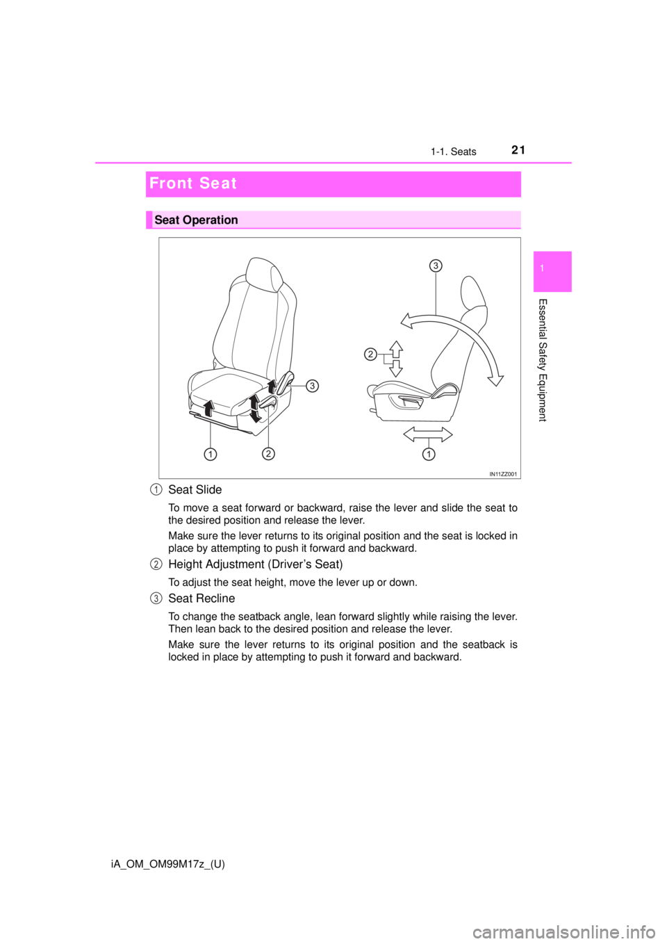 TOYOTA iA 2016  Owners Manual (in English) 21
iA_OM_OM99M17z_(U)
1-1. Seats
1
Essential Safety Equipment
Front Seat
Seat Slide
To move a seat forward or backward, raise the lever and slide the seat to
the desired position and release the lever