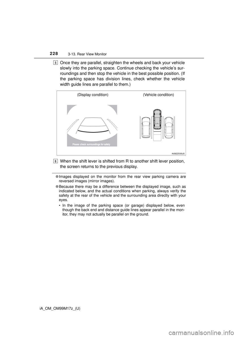 TOYOTA iA 2016  Owners Manual (in English) 228
iA_OM_OM99M17z_(U)
3-13. Rear View Monitor
Once they are parallel, straighten the wheels and back your vehicle
slowly into the parking space. Continue checking the vehicle’s sur-
roundings and t