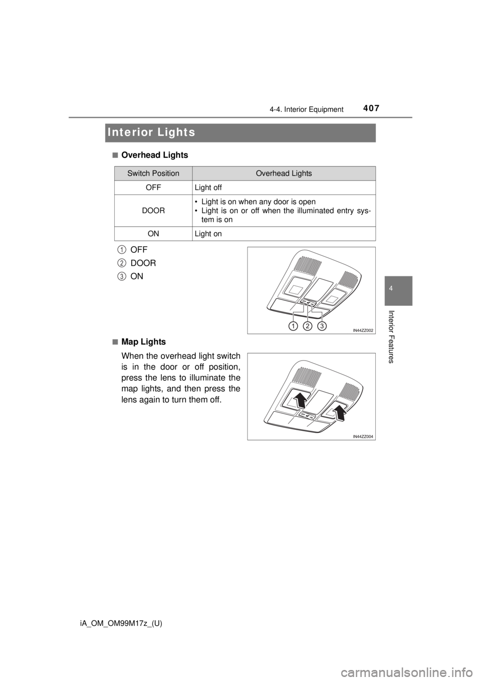 TOYOTA iA 2016  Owners Manual (in English) 407
iA_OM_OM99M17z_(U)
4-4. Interior Equipment
4
Interior Features
Interior Lights
■Overhead LightsOFF
DOOR
ON
■Map Lights
When the overhead light switch
is in the door or off position,
press the 