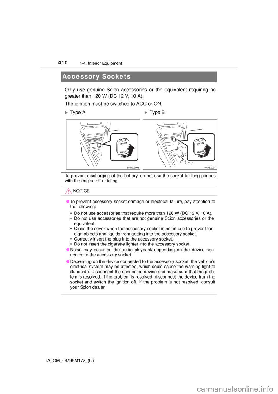 TOYOTA iA 2016  Owners Manual (in English) 410
iA_OM_OM99M17z_(U)
4-4. Interior Equipment
Accessor y Sockets
Only use genuine Scion accessories or the equivalent requiring no
greater than 120 W (DC 12 V, 10 A).
The ignition must be switched to