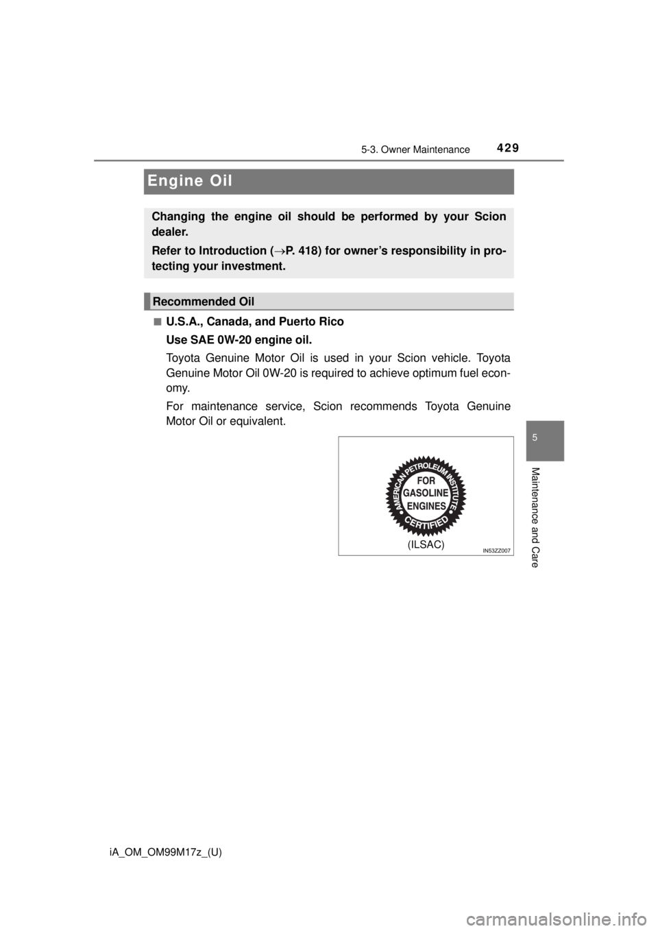 TOYOTA iA 2016  Owners Manual (in English) 429
iA_OM_OM99M17z_(U)
5-3. Owner Maintenance
5
Maintenance and Care
Engine Oil
■U.S.A., Canada, and Puerto Rico
Use SAE 0W-20 engine oil.
Toyota Genuine Motor Oil is used in your Scion vehicle. Toy