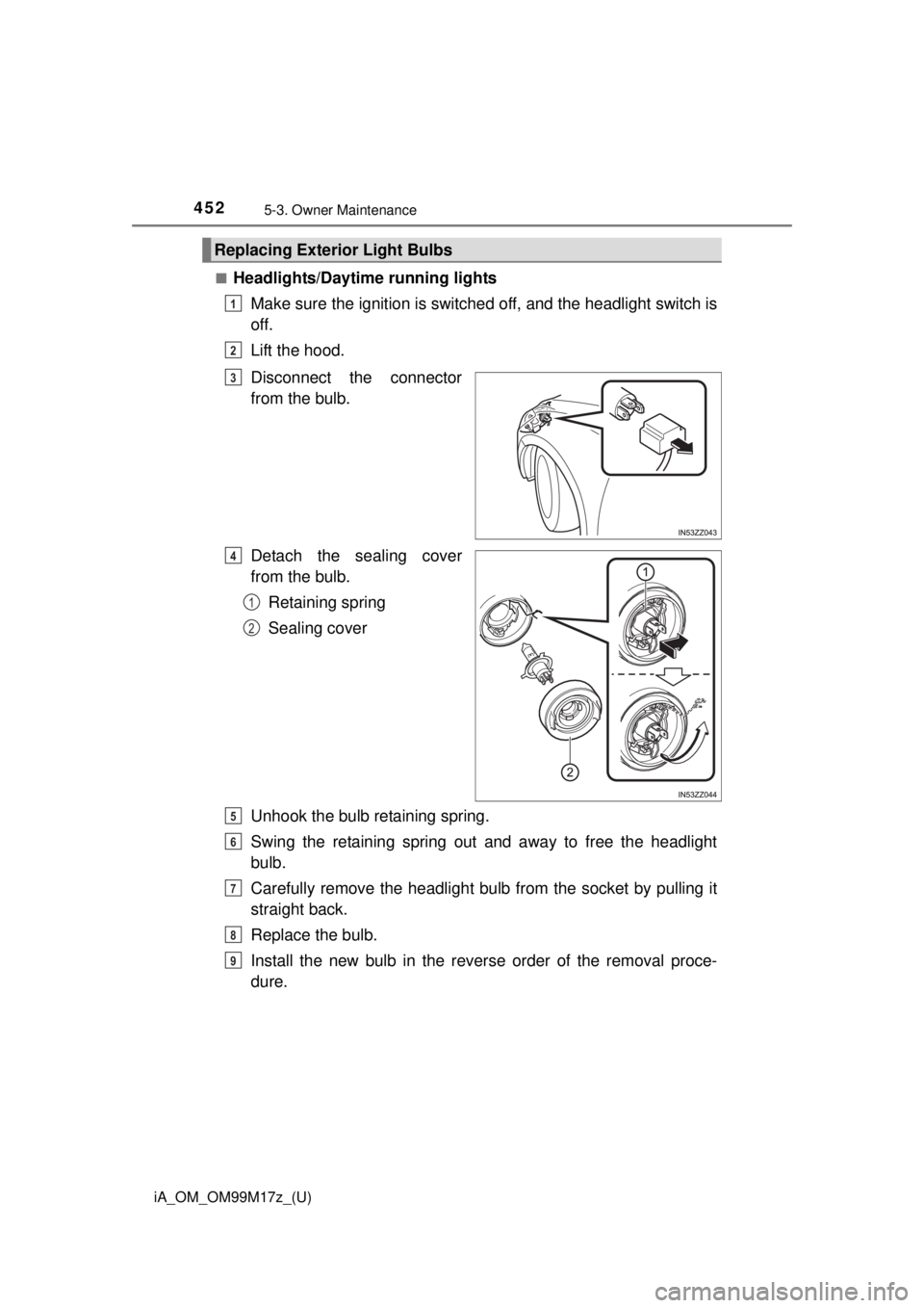 TOYOTA iA 2016  Owners Manual (in English) 4525-3. Owner Maintenance
iA_OM_OM99M17z_(U)■
Headlights/Daytime running lights
Make sure the ignition is switched off, and the headlight switch is
off.
Lift the hood.
Disconnect the connector
from 
