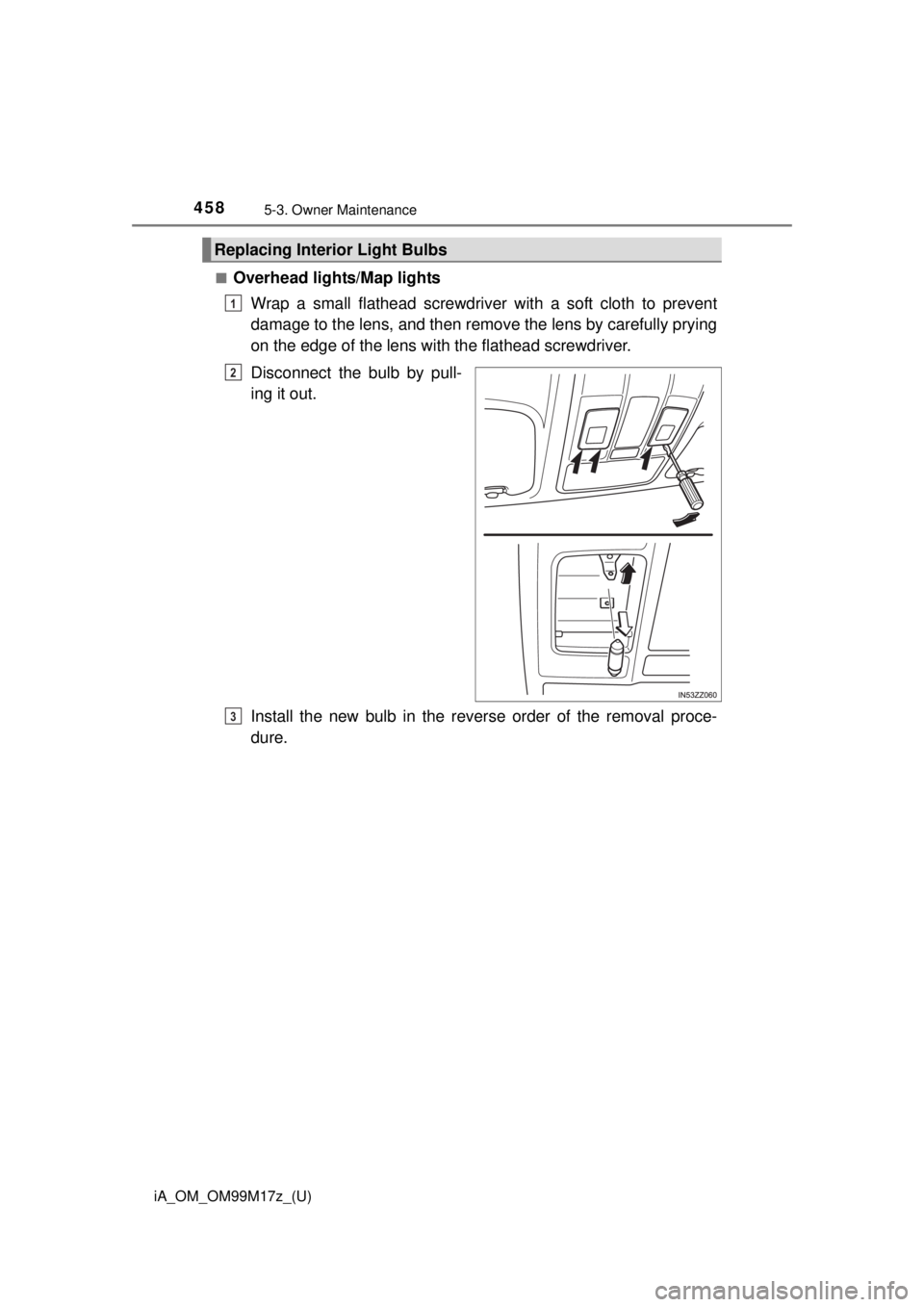 TOYOTA iA 2016  Owners Manual (in English) 4585-3. Owner Maintenance
iA_OM_OM99M17z_(U)■
Overhead lights/Map lights
Wrap a small flathead screwdriver with a soft cloth to prevent
damage to the lens, and then remove the lens by carefully pryi