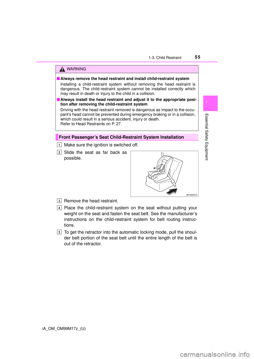 TOYOTA iA 2016 (in English) Workshop Manual iA_OM_OM99M17z_(U)
551-3. Child Restraint
1
Essential Safety Equipment
Make sure the ignition is switched off.
Slide the seat as far back as
possible.
Remove the head restraint.
Place the child-restra TOYOTA iA 2016 (in English) Workshop Manual iA_OM_OM99M17z_(U)
551-3. Child Restraint
1
Essential Safety Equipment
Make sure the ignition is switched off.
Slide the seat as far back as
possible.
Remove the head restraint.
Place the child-restra