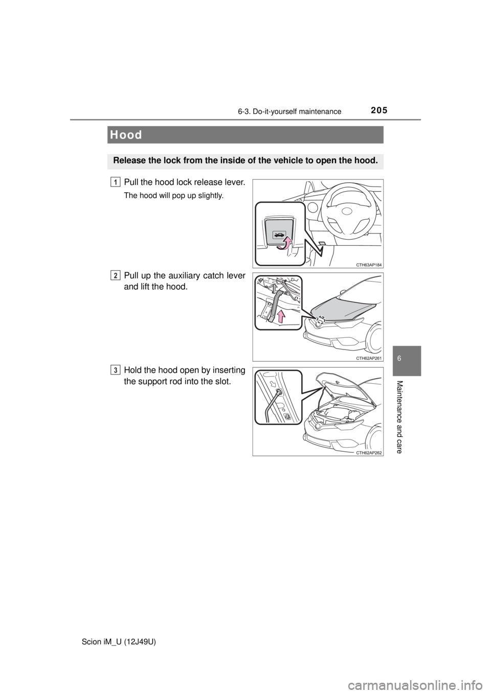 TOYOTA iM 2016 Owners Manual (in English) 2056-3. Do-it-yourself maintenance
6
Maintenance and care
Scion iM_U (12J49U)
Pull the hood lock release lever.
The hood will pop up slightly.
Pull up the auxiliary catch lever
and lift the hood.
Hold TOYOTA iM 2016 Owners Manual (in English) 2056-3. Do-it-yourself maintenance
6
Maintenance and care
Scion iM_U (12J49U)
Pull the hood lock release lever.
The hood will pop up slightly.
Pull up the auxiliary catch lever
and lift the hood.
Hold