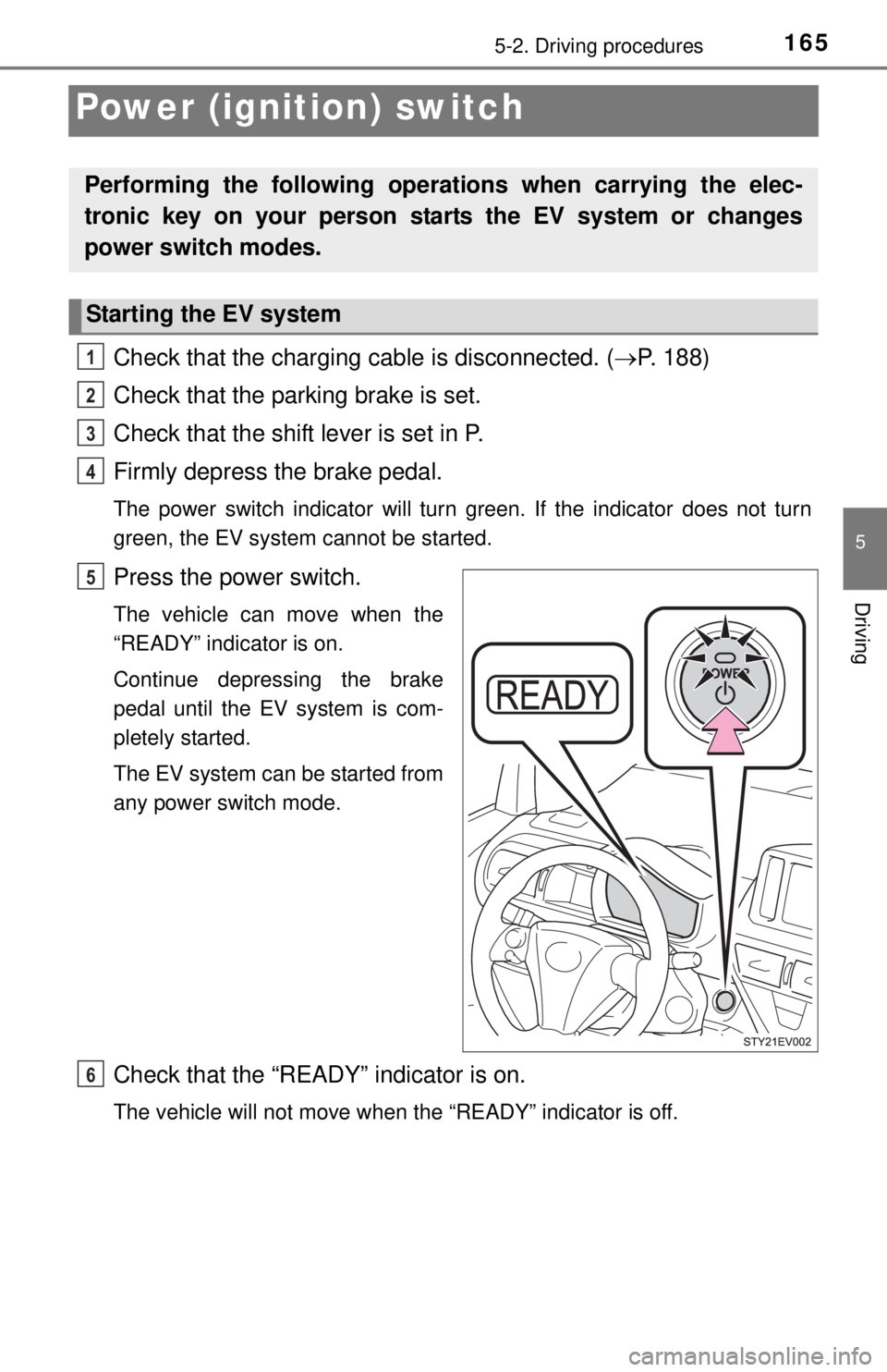 TOYOTA iQ EV 2013  Owners Manual (in English) 1655-2. Driving procedures
5
Driving
Power (ignition) switch
Check that the charging cable is disconnected. (P. 188)
Check that the parking brake is set.
Check that the shift lever is set in P.
Fir