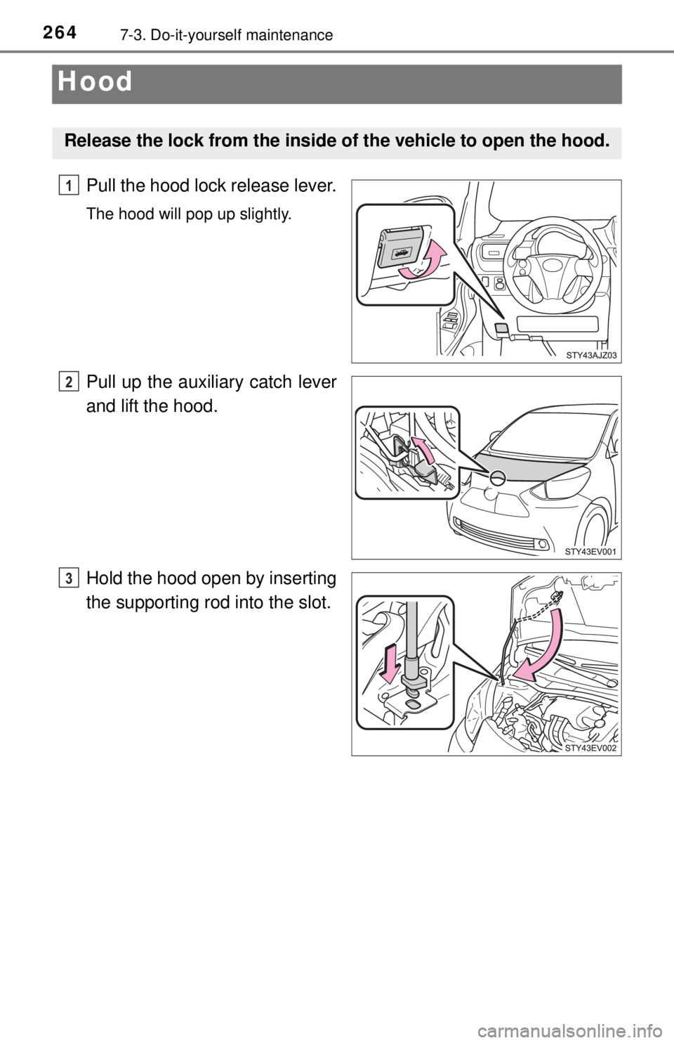 TOYOTA iQ EV 2013  Owners Manual (in English) 2647-3. Do-it-yourself maintenance
Hood
Pull the hood lock release lever.
The hood will pop up slightly.
Pull up the auxiliary catch lever
and lift the hood.
Hold the hood open by inserting
the suppor